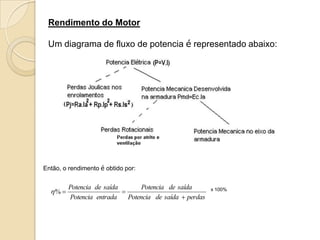Rendimento do Motor
Um diagrama de fluxo de potencia é representado abaixo:

Então, o rendimento é obtido por:

% 

Potencia de saída
Potencia de saída

Potencia entrada
Potencia de saída  perdas

x 100%

 