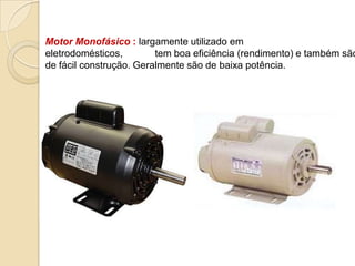Motor Monofásico : largamente utilizado em
eletrodomésticos,
tem boa eficiência (rendimento) e também são
de fácil construção. Geralmente são de baixa potência.

 