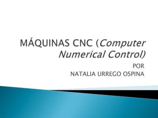MÁQUINAS CNC (ComputerNumerical Control) POR NATALIA URREGO OSPINA 