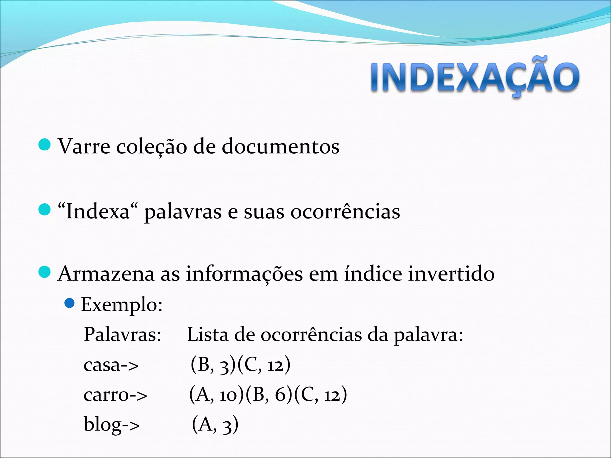 Varre coleção de documentos
“Indexa“ palavras e suas ocorrências
Armazena as informações em índice invertido
Exemplo:
Palavras: Lista de ocorrências da palavra:
casa-> (B, 3)(C, 12)
carro-> (A, 10)(B, 6)(C, 12)
blog-> (A, 3)
 