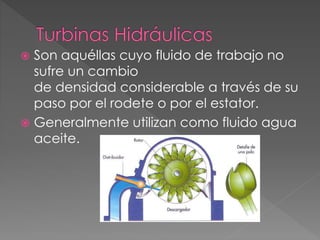  Son aquéllas cuyo fluido de trabajo no
sufre un cambio
de densidad considerable a través de su
paso por el rodete o por el estator.
 Generalmente utilizan como fluido agua
aceite.
 