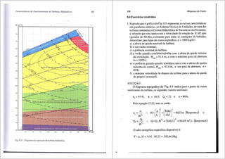 Caracteristicas de Fu11ciona111ento de Turbinas Hidrii11/icas
Q (m'ls)
700
650
550
5011
450
400
350
31)(1
150
200
150
Ill()
I
I
I
: _6~
!-.. ~-
v-:::~OoA1
I .... I:!:_
I
I
I
I
I
I
If - 920/..i ----
--
-. . ----
_
_:;:....-._. -
-- .
-- , = 9001
tt
·-·-· - I
~zoo , •ss•. · - . ._ 1
I . ._
N/W - d - I . d d . . - • - ,
.
1 • ._ .regmo c opcra<;ao com nnne e tempo ev1do 3 cev1ta~ao localizada • - •
I - · -...
I · - . .-1
I - . - . - --------- I
I • - .__.--
r I} "' 75%
0
--~-- -------i
! --------- . ..... - . - . l
I :;oou -------- - • -. ~
~~~-~ I
t-" • I
I - · - • ...:. • • ' I
I -·-·-. I
I ~ - -·-·-. I
I
S5 90 95 100 105 110 115 120 125 H (m)
Pig. 8.16 Diagrama de opera~ao de turbina hidraulica.
208 .Maquinas de Fluido
8.4 Exercicios resolvidos
I. Supondo que o grafico da Fig. 8.9 represente as curvas caracteristicas
em grandezas unitarias, no SistemaTecnico de Unidades, de uma das
turbinas instaladas na Central Hidreletricade Tucuruf, no rio Tocantins,
e sabendo que esta opera com a velocidade de rotac,;ao de 81,82 rpm
(gerador de 60 Hz), constante para todas as condic,;oes de trabalho,
determinar para agua de massa espedfica, p =1000 kg/m3
:
a) a altura de queda nominal da turbina;
b) a sua vazao nominal;
c) a potencia nominal da turbina;
d) a vazao quando a turbina trabalha com a altura de queda minima
da instala:aO, Hmin= 51,4 m, e com 0 maximo grau de abertura
(a= 100%);
e) a potencia gerada quando a turbina opera com a altura de queda
maxima da central, HmaK = 67,6 m, e um grau de abertura, a =
80%;
f) a maxima velocidade de disparo da turbina para a altura de queda
de projeto (nominal).
SOLU<;AO:
0 diagrama topografico da Fig. 8.9 indica para o ponto de rnaior
rendimento da turbina, os s~guintes valores nominais:
r1
=93 %; n 1
= 10,5; Q1
=72 e a= 80%.
Pela equac,;ao (5.21) tem-se entao:
n
n1=--
HYz
H = - = -~ =60,72m (Respostaa)
[
n )
2
(8l82J
2
n1 10,5
e
Q
Q. =---v
H 12
Q=Q1.Hy;_ =7260,72Yz =56io5 m3
/ s (Resposta b)
0 salto energetico especffico disponfvel e:
Y =g. H = 9,81 . 60,72 = 595,66 J/kg
i
..i
 