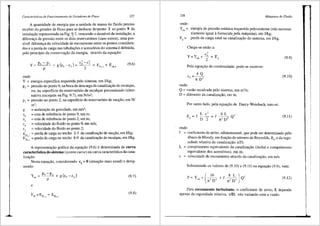 Caracteristicas de Funcionamento de Geradores de Fluxo 227
A quantidade de energia que a unidade de massa do fluido precisa
receber do gerador de fluxo para se deslocar drrponto 2 ao ponto 9 da
instala9ao representada na Fig. ':!·7, vencendo o desnive1 da instalayao, a
diferenr;a de pressao entre os dois reservat6rios (caso exista), uma pos-
sivel diferenya da velocidade de escoamento entre os pontos considera-
dos e a perda de carga nas tubula96es e acess6rios do sistema e definida,
pelo principio da conserva9ao da energia, atraves da equa9ao:
Y= P9 - P~ +
p
onde:
c~ -c;
g (z9 - z2) + --
2
- + EP2-3 + EPs-9
Y = energia especifica requerida pelo sistema, em J/kg;
(9.6)
p9
= pressao no ponto 9, na boca de descarga da canalizar;ao de recalque,
ou, na superficie do reservat6rio de recalque pressurizado (alter-
nativa tracejada na Fig. 9.7), em N/m2
;
p2
= pressao no ponto 2, na superficie do reservat6rio de sucyao, em N/
m1;
g = acelerayao da gravidade, em m/s2
;
z9
= cota de refer6ncia do ponto 9, em m;
z2
= cota de referencia do ponto 2, em m;
c9
= velocidade do fluido no ponto 9, em m/s;
c2
= velocidade do fluido no ponto 2;
E = perda de carga no trecho 2-3 da canalizayao de sucr;ao, em J/kg;
Ep,_
1
= perda de carga no treeho 8-9 da canalizayao de recalque, em J/kg.
p,_"
A representar;ao grafica da equayao (9.6) e denominada de curva
caracteristica do sistema (system curve) ou curva caracteristica da cana-
lizayao.
Nesta equa9ao, considerando c2
= 0 (situa9ao mais usual) e desig-
nando:
(9.7)
e
(9.8)
228 Mdquinas de Fluido
onde:
Yest= energia de pressao est<itica requerida pelo..sistema (nao necessa-
riamente igual afomecida pela maquina), em J/kg;
EP = perda de carga total na callaliza9ao do sistema, em J/k:g.
Chega-se entao a:
c'
Y=Y +i+E
est
2
p
Pela equar;ao da continuidade, pode-se escrever:
4Q
Cy=--,
it D
onde:
Q = vazao recalcada pelo sistema, em m3/s;
D = difrmetro da canaliza9ao, em m.
Por outro lado, pela equa9ao de Darcy-Weisbach, tem-se:
E = f L ~
' D 2
8 L
= f Q'
n2 Ds
onde:
(9.9)
(9.10)
(9.11)
f = coeficiente de atrito, adimensional, que pode ser determinado pelo
8.baco de Moody, em funr;ao do nrimero de Reynolds, Re, e da rugo-
sidade relativa da canaliza9ao, EID;
L = comprimento equivalente da canaliza9ao (inclui o comprimento
equivalente dos acess6rios), em m;
c = velocidade de escoamento atraves da canalizayao, em mis.
Substituindo os valores de (9.10) e (9.11) na equar;ao (9.9), vem:
y _ y ( 16 f 8 L ) ,
- "'( + -,--, + -,--, Q
n- D n; D
(9.12)
Para escoamento turbulento, o coeficiente de atrito, f, depende
apenas da rugosidade relativa, EID, nao variando com a vazao.
 