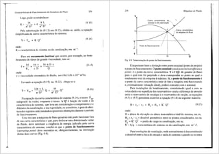 Caracterfsticas de Funcionamento de Geradores de Fluxo 229
Logo, pode-se estabelecer:
K = _1_6_ + f 8 L (9.13)
n:2 D4 n:2 Ds
Pela substituir;,:ao de (9.13) em (9.12), obtem-se, entao, a equar;,:ao
simplificada da curva caracterfstica do sistema:
(9.14)
onde:
K = caracteristica do siStema ou da canalizar;,:ao, em m-
4
•
Para um escoamento laminar- que ocorre, por exemplo, no bom-
beamento de Oleos de grande viscosidade, tem-se:
64 64 v 16 1t D v
f = - = - - = - - -
R, c D Q
(9.15)
onde:
v = viscosidade cinem<itica do fluido, em cSt (lcSt = 10-
6
m
2
/s).
Levando a equar;,:ao (9.15) na (9.12), chega-se a:
128 v L 16 ,
Y= Yest+ 4 Q + ~D' Q
1t D 1t
(9.16)
Na equar;,:ao da curva caracteristica do sistema (9.14), o termo Yest'
independe da vazao, enquanto o termo k Q2
efunr;,:ao da vazao e da
caracterfstica do sistema, que leva em considerar;,:ao o comprimento e o
difunetro da canalizar;,:ao, a sua rugosidade, os acess6rios, o grau de aber-
tura dos registros nela instalados e possi'.veis obstrur;,:Oes durante o peri'.odo
de funcionamento.
Uma vez que a m:lquina de fluxo geradora nao pode funcionar fora
de sua curva caracteristica e que, para deslocar uma determinada vazao
de fluido, deve satisfazer a exig~ncia de energia indicada pela curva
caracteristica do sistema, conclui-se que o ponto de funcionamento
(operating point) deve encontrar-se, obrigatoriamente, na interser;,:ao
destas duas curvas (Fig. 9.8).
230
y
y,
~-
.T
Curva caracteristica do_,
sistema ou da canalizalj:fio
F
Ponto de funcionamento
Fig. 9.8 Determinai;ao do ponto de funcionamento.
Mciquinas de Fluido
·,
_Curva caracteristica
/rda maquina de fluxo
Q
Eimportante fazer a distinr;,:ao entre ponto nominal (ponto de projeto)
e ponto de funcionamento. 0 ponto nominal (ratedpointou bestefficiency
point) eo ponto da curva caracteristica Y = f (Q) do gerador de fluxo
para o qual este foi projetado e deve corresponder ao ponto no qual o
rendimento total da maquinci. emfucimo. Ja, 0 ponto de funcionamento e
o ponto da curva caracteristica onde de fato a mriquina esti funcionando
e, eventualmente (situar;,:iio ideal), podera coincidir com o nominal.
Para instalar;,:Oes de bombeamento, considerando igual a zero as
· velocidades na superfi'.cie dos reservat6rios e nula a diferenr;,:a de pressao
entre o reservat6rio de recalque e o reservat6rio de sucr;,:ao, as equar;,:6es
(9.5) e (9.7) permitem escrever a equar;,:ao (9.14) da seguinte maneira:
(9.17)
onde:
H = altura de eleva<;tlo ou altura manometrica total do sistema, em m;
HG= z9
- z2
= desnfvel geometrico entre os pontos considerados, em m;
HP = K' Q2
= perda de carga na canalizar;,:iio, em m;
K' = K/g = caracteristica do sistema ou da canalizar;,:ao, em m-5 s2.
Para instalar;,:6es de ventilar;,:ao, onde normalmente e desconsiderado
o desnfvel entre a boca de entrada e safda do sistema e quando os recintos
 