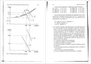 Caracterfsticas de Funcionamento de Geradores de Fluxo
H ( )
4,2
3,6
T
-•
·.. "~9-/
1)0082.'lf~"f.,JJ'?
,,. . ci'~v
!<··---·········- ---············-- --·······-,''---"- ---~ I
:;9~.J~ ~': (3=24"
'---~~-==~~~-=-===---------- _J__________
(3 = 18°
251
nbo Q (m'ih)
P,(kW)
100~---···················-············--············-··--·····-··--'··········--X
70 ~-···············--·····-·······-··----··-······--··-·---···-
6000 7200 Q (m'/h)
Fig. 9.23 Trayado da curva caracteristica da canalizayao.
252 Mriquinas de Fluido
Como exemplo, apresentam-se alguns dos valores calculados:
Q=O m'fh => H = 2,2 m; Q = 5000 m'ih => H=3,2m;
Q=2000m'lh => H=2,4 m_; Q = 6000 m3ih => H=3,6m;
Q = 3000 m'ih => H=2.6 m; Q =7200 m'ih => H =4,2m;
Q = 4000 m'/h => H=2,8 m; Q = 9000 m'ih => H=5.4m.
Da intersei;;i:io da curva caracteristica da canalizai;;ao com a curva
da bon1ba para inclinai;ao das pas do rotor ~ = 24° e levando-se em
considcra93.o a curva de iso-rendimento que passa pelo ponto de
intcrsei;ao (Fig. 9.23), obtCm-se:
Q =7200 m'ih =2,0 m'/s (Resposta c);
P, = I00 kW (Resposta d);
111
= 82 o/o (Resposta e).
2. 0 ventilador centrffugo representado pelas curvas caracterfsticas da
Fig. 9.16, operando com uma velocidade de rotai;;ao de 1900 rp1n,
insufla 9,5 m-i/s dear com massa especffica igual a 1,1kg/m3
atraves
de uma canalizai;ao de 700 mm de difimetro. A boca de descarga do
vcntilador possui un1a area Act= 0,182 m2
ea boca de admissao
encontra-se aberta a atmosfera o que, por conveni;ilo, leva a con-
sidcra~ao de u1na velocidade na ad1nissao, c0
=0. Considerando, ainda,
uma canalizai;;ao sen1 desnfvel, com as extremidades submetidas ii
prcssao atmosfCrica e detcrminando a perda de carga por meio do
gr3.fico da Fig. 9.24, calcular:
a) o con1pri1nento equivalente da canalizai;;ilo;
b) a potencia consumida no eixo do ventilador;
c) o rendi1nento est<'itico do ventilador.
Sem alterar a instalai;;:ao e mantendo a mesma velocidade de rotai;;ao
do ventilador:
d) qua] a providencia que pode ser adotada para rcduzir a sua potencia
pcla n1etade?
c) neste caso, qual a vazao que sera obtida?
f) con1 que rendimento total cstara funcionando o vcntilador?
'
.1
 