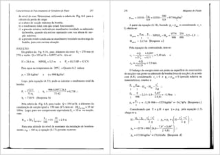 Caracterfsticas de Funcionamento de Geradores de Fluxo 257
do nfvel do mar. Determinar, utilizando a tabela da Fig. 6.8 para o
c:ilculo da perda de carga:
a) a altura de suc<;3.o 1n3.xima da bomba;
b) o rendimento total com qlie estara funcionando;
c) a pressiio relativa indicada no man6metro instalado na admissao
da bomba, quando ela estiver operando com sua altura de suc-
i;iio maxima;
d) a pressiio relativa indicada no man6metro instalado na descarga da
bomba, para esta mesma situagiio.
SOLU<;AO.
Do gr3.fico da Fig. 9.18, para di3.metro do rotor D5
= 270 mm($
270) e vaziio Q = 350 m3
/h = 0,0972 m3
/s, tira-se:
H = 24,6 m; NPSH, = 5,5 m e P, = 41,5 HP= 42 CV.
Para :iguana temperatura de 20°C, o Quadro 6.2 indica:
P, = 238 kgf/m' e Y= 998 kgf/m2
•
Logo, pela equa93.o (4.33), pode-se calcular o rendimento total da
bomba:
p = y.Q.H
c 75.rti
998.0,0972.24,6
75.42
T, = 75,8 % (Resposta b)
0,758 :.
Pela tabela da Fig. 6.8, para vazao Q = 350 m3
/h e di§metro da
canalizagiio de sucgiio igual a 150 mm (6"), tem-se: (H) = 19 ml
p m/IOOm
IOOm. Logo, para um comprimento equivalente L, = 10 m na suc<;3.o,
vem:
H (H ) ~=19.__!Q_=l,9m
ps = P mllOOm. 100 100
Para uma altitude do nfvel de montante da instalagfio de bombea-
mento, zM = 500 m, a equagfio (6.17) permite escrever:
258 Mdquinas de Fluido
ZM 500 2
Po<m = 10330-- =10330-- =9774kgf/m
0,9 0,9 '
A partir da equagao (6.18), fazendo p2
= Pa1m e considerando c2 =
0, obtem-se:
H =Pmm_l'_,,__NPSH -H =
9774
-
238
-55-19
'~'Jllfu. '( '( b P' 998 998 ' , ..
H,,m~ = 2,15 m (Resposta a)
Pela equai;ao da continuidade, tem-se:
4.Q
c =--
a D 2
R. '
4
·
0
•
09
; = 5,49 mis
n.0,15 ·
4.Q 7
2
= ,9m/s
n.0,125
e
0 balango de energia entre urn ponto na superficie do reservat6rio
de sucgao e um ponto na admissiio da bomba (boca de sucgiio), de acordo
com (6.8), considerando C7
= 0 e p2
= p = 0 (pressiio relativa ou
_ atm
manometrica), conduz a:
'
P. = P.~ -H -H _.S_ ..
y y • ~ 2.g
~=_(l_-215-19- 5
'
492
=-5 59m ..
y 998 , , 2.9,81 ,
P, =~·y =-5,59·998=-5579kgf/m2
=-54,7kPa (Resposta c)
y
Considerando que Y = g.H e que y = p·g, pela equagiio (1.5)
chega-se a:
H pd-Pa+c~-c~ .. pd=pa+y(H-c~-c~) ..
y 2·g 2·g
p, =-5579+998(24,6
7
·
92
-
5
•
49
' I :.
2 9,81 )
p, =17330kgf/m2 =170,0lkPa (Resposta d)
 