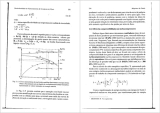 '
Particularidades no Funcionamento de Geradores de Fluxo
V(cSt) =JO' µ(cP)
p
onde:
293
(11.6)
P = massa especffica do fluido na ternperatura de medida da viscosidade
em kg/m3
; '
1 cSt = J0- 6 m2/s;
1 cP = lQ-3 Pa.s.
0 procedimento descrito erepetido para as vaz5es correspondentes
ae O,~ Q, 0,8 Q ~ 1,2 Q, obtendo-se; desta maneira, valores que
P nnitem a detenmnac;ao de quatro pontos das curvas caracteristicas
I
II' ".' f (Q), 11. = f (Q) e P., = f (Q), da bomba funcionando co~
1qu1do viscose (Fig. 11.5).
/f 0
-s___ ~
30- --- ----- ----- ------ ___________"'::::'9.......------b.
27- ----- ----- ----- ----- ------------------~:-:~+~~
7/t(%)
' 'f' -R_-,.,.. ---- --"-78,0
•'.'--~~~~~~~--1-ci--~~-i
0 102,5_/ _120
0
Q(m 3/h)
Fig. l 1.5 Cur:vas caract~rfsticas de uma b?m~a centr:ffuga funcionando com agua (linhas
che1as) e func1onando com um hqu1do de v1scosidade maior{linhas tracejadas)
representando os valores utilizados no exemplo anterior. '
A Fig. 11.5 permite concluir que a opera9ao com fluido viscoso
provoca uma modificayao nas curvas caracterfsticas das bombas se com-
paradas com as obtidas para <igua, ocorrendo uma cafda das curvas de
altura de eleva9ao e rendimento total, convergindo para 0 ponto corres-
294 Mdquinas de Fluido
pondente avazao nula, e um deslocamento para cimada curva de potencia
no eixo, tornando-a praticamente paralela a curva para <igua. Esta
elevayao da curva de potencia, n;iesmo com a reduyao da altura de
elevayao e da vazao para a bomba operando com lfquido viscoso, explica-
se pela grande reduyao do rendimento total, provocada, principalmente,
pelo aumento significativo das perdas por atrito de disco.
11.4 Efeito da compressibilidade nos turbocompressores
Embora alguns fabricantes denominem ventiladores (fans) de m<i-
quinas de fluxo geradoras que movimentam gases, vencendo diferenyas
de pressao total ate 40 kPa (4000 mmCA), a maioria dos autores con-
corda com Jorgensen,4
que, baseado nas recomenda96es da American
Society Of Mechanical Engineers (ASME), estipula como limite superi-
or desta categoria de m<'iquinas uma diferen9a de pressao total da ordem
de 10 kPa (1000 mmCA), o que corresponde a umincremento de apro-
ximadarnente 7o/o na massa especffica dos gases numa compressfio isen-
tr6pica. Acima deste lirnite j<i deve ser levado em conta o efeito da
compressibilidade dos gases e as m<iquinas passam a ser designadas de
turbocompressores (turbocompressors). Tambem e usual a denomina-
yfio de sopradores (blowers) para compressores que trabalham na faixa
de diferenp de pressiio total que vai de 10 kPa (1000 mmCA) a 300
kPa (3000 mmCA).
Para o c<ilculo do salto energetico especffico, Y, apresentado pelo
fluido entre a admissao ea descarga de um turbocompressor ou num de
seus est<igios (turbocompressor multicelular), podera ser utilizada a ex-
pressao do trabalho de compressao isentr6pica (1.19) deduzida no Capi-
tulo I:
Como a transformayao de energia mecfulica em energia do fluido e
impossfvel realizar-se sem perdas, que transformam parte da energia
' JORGENSEN. R.. Fan e11gi11eerin1?.
 