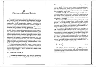 12
CALcuLo DE RoToREs RADIAis
Neste capitulo, eanalisada a in:fluencia de alguns parfunetros constru-
tivos no projeto do rotor que eo elemento mais importante no processo de
transforma9ao de energia em uma m3.quina de fluxo. 0 rotor na~ s~ d~fine
a quantidade de energia intercarnbiada na m<'iquina e a p~ornman~1a de
uma forma de energia sobre outra (por exemplo, de energ1a de pressao sa-
bre a de velocidade) como detennina o seu comportamento para diferentes
regimes de opera9iio, por meio das curvas caracterfsticas. . . .
A proposta de um roteiro para o c3lculo de rotores ra~1a1s (d~s1gn
ofradial impellers) pela teoria cl<lssica nao pretende re~uz1r o pro1eto _a
uma simples e Unica receita de bolo. Modernos proced1mentos de aph-
cai;i'io do cfilculo num6rico do fluxo em rotores pennit~m resultados
bastante r<ipidos e precisos, substituindo inclusive os ensa1os de l~b~ra­
t6rio por simula93.o por meio de computadores. Mesmo estes sof1stlca-
dos metodos nao conduzem a uma Unica e universalmente aceita solu-
9ao para o projeto de m<iquinas de fluxo. Alem disto, os custos de_fa?ri-
cayao e a utiliza9ao pretendida para a maquina, mais do que a sof1stlca-
9ao tecnol6gica, muitas vezes, sao fatores preponderantes para a esco-
lha do metodo de c<ilculo a ser empregado.
O objetivo emostrar, de uma forma simples e did<itica, como os
conceitos te6ricos ate agora abordados e os parfunetros indicados por
diversos especialistas no assunto podem ser reunidos de maneira a cons-
tituir um referencial b<isico e de ficil aplica9ao para o projeto de uma
maquina de fluxo radial.
12.1 Influencia da forma da poi
A forma da pli do rotor (impeller blade shape) de uma m<lquina
de fluxo e caracterizada pelos seus fillgulos de entrada e safda, respecti-
302 Mciquinas de Fluido
vamente, 134 e 135
• Como estes angulos influem na construyao dos trifill-
gulos de velocidade, pela anfilise da equayao fandamental conclui-se
que a forma das pas rem fntima vinculayao com a quantidade de energia
intercambiada entre fluido e rotor.
0 valor do ingulo 134
, deve ser determinado pela condh,;3.o de en-
trada sem choque (shockless entrance condition). Ou seja, a direyao da
pa na entrada do rotor deve coincidir com a direyao de velocidade rela-
tiva, w 4 , da corrente fluida, para que nao ocorram perdas por
descolamento e turbul6ncia.
Buscando e~ta condi9ao, ve-se que a inclina93.o das p<is do rotor e
conseqti6ncia da dire9ao com que chega ao rotor a velocidade absoluta
do fluido, c4, ou s~ja, do fillgulo, 0:4
, formado pela direyao da velocidade
absoluta com a direyao da velocidade tangencial, u4
. Pelo triingulo de
velocidades pode-se analisar as tres alternativas possfveis e as suas con-
seqUencias sobre a energia intercambiada no rotor.
Para as m8.quinas de fluxo geradoras radiais (fluxo centrifuge), 0:
4
= 90° (triftngulo em linha continua na Fig. 12.1) ea alternativa mais
usual e, certamente, a de menor custo, porque corresponde ainexistencia
de sistema diretor na entrada da m<lquina. 0 fluido penetra no rotor sem
a componente de giro da velocidade absoluta (cu4
= 0) ea equa93.o fun-
damental (3.20) assume a sua forma simplificada (3.29), concluindo-se
que a energia teoricamente fornecida pelo rotor ao fluido aumenta em
decorr6ncia do desaparecimento do termo subtrativo da equa9ao. 0 tri-
§,ngulo de velocidades na entrada do rotor torna-se retingulo (Fig. 12.1)
e o ftngulo 134 pode ser calculado pela equayao:
c
j34 = arc tg --'
u,
(12.1)
Oma vantagem adicional apresentada por o:4
= 90° e que a velo-
cidade absoluta sera minima para uma vazao detenninada, diminuindo
a depressao na entrada do rotor e, conseqtientemente, o risco de cavita9ao
para o caso das bombas.
I
 