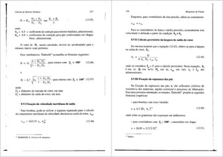 Cdlculo de Rotores Radiais 337
Ds + D4 ~' + ~. (12.45)
N = KN sen .
Ds - D4 2
.
onde:
~= 6,5
KN= 8,0
= coeficiente de correi;ao para rotores fundidos, adimensional;
= coeficiente de correi;ao para pas conformadas em chapas
finas, adimensional.
O valor de N, assim calculado, devera ser arredondado para o
nUmero inteiro mais pr6ximo.
Para ventiladores, Tedeschi34
aconselha as f6rmulas seguintes:
N = 10
e
1 + D4/Ds ,pararotorescom ~5 ~ 100°
1 - D,/D,
(12.46)
N = 0.7
1
D,
1 + D4/Ds •pararotorescom ~5
1 - D,/D,
- 160° (12.47)
onde:
D = di§.metro de entrada do rotor, em mm;
'
,D = difrrnetro de safda do rotor, em mm.
'
XVI Fixa-;;3o da velocidade merid.iana de saida
Para bombas, pode-se utilizar a seguinte expressao para o c<'ilculo
da componente meridiana da velocidade absoluta na safda do rotor, cmS:
(12.48)
J4 TEDESCHI, P., Proyecto de mliquinas.
I
338 Mciquinas de-Fluido
Enquanto, para ventiladores de alta pressao, adota-se comumente:
Para os ventiladores de baixa e media press6es, normalmente esta
velocidade e definida a partir da condiyao bs = b4.
XVII C3lculo provis6rio da largura de saida do rotor
Da mesma maneira que a equayao (12.42), obtem-se para a largura
na saida do rotor, b5
:
(12.49)
onde se considera fe5
= 1 para o cfilculo provis6rio. Nesta equayao, b5
6 em m; Q em m3
/s; D5
em m; cmS em mis; Tlv e fe5
sao
adimensionais.
XVIII Fixa.;ao da espessura das pas
Na fixac;;ao da espessura das pas, e, sao utilizados criterios de
resistencia dos materiais, rigidez estrutural e processos de fabricayao.
Para uma primeira orientayao, no entanto, Tedeschi35 prop5e as seguintes
f6rmulas empfricas:
- para bombas com rotor fundido:
(12.50)
onde todas as grandezas sao expressas em milfmetros;
- para ventiladores com Ps < 100°, construfdos em chapa:
e = (0,09 a 0,22) D~' (12.51)
35
Ibidem.
 