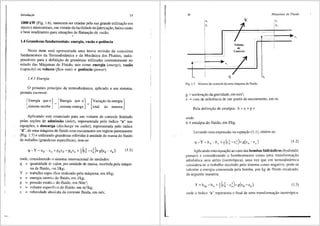 lntrodui;iio 33
1000 kW (Fig. 1.6), merecem ser citadas pela sua grande utilizar;ao em
micro e minicentrais, em virtude da facilidade de.{abrica9ao, baixo custo
e born rendimento para situar;5es de flutuar;ao de vaziio.
1.4 Grandezas fundamentais: energia, vazao e potencia
Neste item sera apresentada uma breve revisao de conceitos
fundamentais da Termodinfimica e da Mecfinica dos Fluidos, indis-
pens<iveis para a definir;ao de grandezas utilizadas correntemente no
estudo das M<iquinas de Fluido, tais como energia (energy), vaz3o
(capacity) ou volume (jlow rate) e potencia (power).
1.4.1 Energia
0 primeiro principio da termodinfimica, aplicado a um sistema,
permite escrever:
[
Energia que oJ [Energia que oJ
sistema recebe - sistema entrega = [
Variayao da energia]
total do sistema
Aplicando este enunciado para um volume de controle limitado
pelas se96es de admissao (inlet), representada pelo indice "a" nas
equa96es, e descarga (discharge ou outlet), representada pelo indice
"d", de uma maquina de fluido com escoamento em regime permanente
(Fig. 1.7) e utilizando grandezas referidas aunidade de massa do fluido
de trabalho (grandezas especificas), tem-se:
onde, considerando o sistema internacional de unidades:
q = quantidade dt· calor, por unidade de massa, recebida pela m<iqui-
na de fluido, '~tn J/kg;
Y = trabalho especlfico realizado pela m<iquina, em J/kg;
u = energia interna do fluido, em J/kg;
p = pressao est<itica do fluido, em N/m2;
v = volume especffi,~o do fluido, em m3/kg;
c = velocidade absolata da corrente fluida, em mis;
MGquinas de Fluido
"·
y
Volume
.,
Controle
q
Fig. 1.7 Volume de controle de uma m<iquina de fluido.
g ::: acelera93.o da grrividade, em m/s2
;
z ::: cota de referencia de um ponto do escoamento, em m.
Pela definic;i'io de entalpia: h ::: u + p v
onde:
h = entalpia do fluido, em J/kg.
Levando esta expressao na equa93.o (1.1), obt6m-se:
(1.2)
Aplicando esta equayao ao caso das bombas hidr3.ulicas (hydraulic
pumps) e considerando o bombeamento como uma transforma9ao
adiab3.tica sem atrito (isentr6pica), uma vez que em tennodin8.mica
considera-se o trabalho recebido pelo sistema coma negativo, pode-se
calcular a energia consumida pela bomba, por kg de fluido recalcado,
da seguinte maneira:
(13)
onde o fndice "s" representa o final de uma transforma98.o isentr6pica.
 