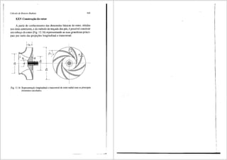 Cdlculo de Rotores Radiais 345
XXV Construi;;ao do rotor
A partir do conhecimento das dimens6es b<isicas do rotor, obtidas
nos itens anteriores, e do m6todo de trac;ado das pis, 6 possfvel construir
um esboc;o do rotor (Fig. 12.16) representando as suas grandezas princi-
pais por meio das projec;Oes longitudinal e transversal.
d- -
J !
I
_L_
Fig. 12.16 Representa9ao longitudinal e transversal do rotor radial com os principais
elementos calculados.
 