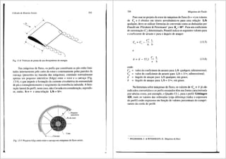 Cdlculo de Rotores Axiais 355
Fig. 13.8 V6rtices de ponta de asa dissipadores de energia.
Nas maquinas de fluxo, os perfis que constituem as pas estao limi-
tados internamente pelo cubo do rotor e extemamente pelas paredes da
carcai;;a (presentes na maioria das maquinas), existindo normalmente
apenas um pequeno interstfcio (folga) entre o rotor e a carcai;;a (Fig.
13.9), o que impede a formai;;ao da corrente circulat6ria de extremidade
de pa e conseqtientemente o surgimento da resistencia induzida. A limi-
tai;;ao lateral do perfil, neste caso, nao elevada em considerayao, supondo-
se, entao, b = oo e uma relai;;ao Lib = l/oo.
1
----_Carcaya
~·
,__J>equeno
intersticio
Cubo
Fig. J3.9 Pequena folga entre rotor e carcm;:a nas maquinas de fluxo a:xiais.
356 Mdquinas de-Fluido
Para usar no projeto do rotor de m<iquinas de fluxo (b = oo) os valores
de Ca e aobtidos em ttineis aerodinfunicos para uma relayiio Lib
qualquer, deve-se utilizar f6rmul<!-s de conversao como as deduzidas por
Prandtlem Pfleiderer&Petermann1
para Re>105
. Paraumcoeficiente
de sustentai;;ao (C) determinado, Prandtl indica os seguintes valores para
o coeficiente de arrasto e para o fuigulo de ataque:
, C2
L
C=C--'-
a a TC b
e
a = a· - 57,3 c, L
n b
(13.5)
(13.6)
onde:
c~
c•'
a
a
=
=
=
=
valor do coeficiente de arrasto para Lib qualquer, adimensional;
valor do coeficiente de arrasto para Lib= l/oo, adimensional;
8.ngulo de ataque para Lib qualquer, em graus;
8.ngulo de ataque para Lib= l/oo, em graus.
Na literatura sobre m3.quinas de fluxo, OS valores de ca e aj3. si'io
indicados convertidos e os perfis ensaiados tern sua forma caracterizada
por tabelas como, por exemplo, o Quadro 13.1, para o perfil GOttingen
428, onde os valores das ordenadas (cuja diferenya traduz a espessura
do perfil) estao expressos em funi;;ao de valores percentuais do compri-
mento da corda do perfil.
' PFLEIDERER, C. & PETERMANN, H., Mdquinas defluxo.
 