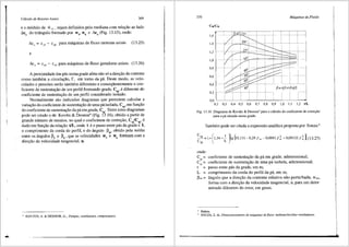 Cdlculo de Rotores Axiais 369
e o m6dulo de W00
, sejam definidos pela mediana com rela9ao ao lado
Ac11
do triftngulo formado por w3
, w6
e Ac11
(Fig. 13.15), onde:
Ac11
= c113
- c116
para m<iquinas de fluxo motoras axiais (13.25)
e
Ac 11
= c 116
- c113
para m<iquinas de fluxo geradoras axiais. (13.26)
A proximidade das pas numa grade afeta nao s6 a dire9ao da corrente
como tambem a circula9ao, r, em torno da pa. Deste modo, as velo-
cidades e press5es serao tambem diferentes e conseqtientemente o coe-
ficiente de sustenta93.o de um perfil formando grade, csg' e diferente do
coeficiente de sustenta93.o de um perfil considerado isolado.
Normalmente sao indicados diagramas que permitem calcular a
varia9ao do coeficiente de sustenta9ao de uma pa isolada, Csp' em fun9ao
do coeficiente de sustenta93.o da pa em grade, c.g· Entre estes diagramas
pode ser citado ode Kovats & Desmur" (Fig. 13.16), obtido a partir de
grande ntimero de ensaios, no qual o coeficiente de corre9ao, C IC , e
sg sp
dado em fun9ao da rela9ao t/L, onde t e o passo entre pas da grade e L
o comprimento da corda do perfil, e do fuigulo J3'", obtido pela media
entre os fuigulos ~3 e ~6 , que as velocidades w3
e W
6
form.am com a
dire9ao da velocidade tangencial, u.
• KOYATS, A. & DESMUR, G., Pompes, ventilateurs, compresseurs.
370 Mdquinas de~Fluido
Csg/Csp
mml ml
i -------~ ------,---
1,6 --------;-- m"'i 150
: 200 :
0,6
0,4
0,2 -------~ -------c ______,__
0,0 ~_c-~-~~-~--'----~-C-~-~~
0,2 0,3 0,4 0,5 0,6 0,7 0,8 0,9 1,0 , 1,2 t/L
Fig. 13.16 Diagrama de Kovats & Desmur5 para o c<ilculo do coeficiente de correfil.o
para a p<i situada numa grade.
Tambem pode ser citada a expressao analftica proposta por Souza:6
c,, = 1+(1,34- ~ j[tg (ss,131- 0,29 p~ - o,oss1 p~ + 0,00122 p~ )] (13.27)
Csp L
onde:
C = coeficiente de sustenta9ao da pa em grade, adimensional;
;g
C = coeficiente de sustenta9ao de uma pa isolada, adimensional;
,,
t = passo entre pas da grade, em m;
L = comprimento da corda do perfil da pi, em m;
~""' = ftngulo que a dire9ao da corrente relativa nao perturbada, Woo,
forma com a dire9ao da velocidade tangencial, u, para um deter-
minado diftmetro do rotor, em graus.
Ibidem.
SOUZA, Z. de. Dimensionamento de mdquinas de fluxo: turbinas-bombas-ventiladores.
 