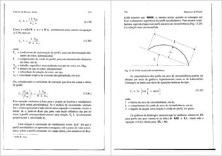 Cdlculo de Rotores Axiais 375
(13.39)
Como t=nD/N e u= n D n, substituindoestesvaloresnaequar;ao
(13.39), tem-se:
C L ~
'
onde:
2 Ypa
N n w"°
(13.40)
C, = coeficiente de sustentai;ao do pe"rfil, para um determinado dia-
metro do rotor, adimensional;
L = comprimento da corda do perfil, para um determinado diametro
do rotor, em m;
Y _= trabalho especifico intercambiado nas p<is do rotor, em J/kg;
,.
N = nlimero de pas do rotor, adimensional;
n = velocidade de rotar;ao do rotor, em rps;
w~ = velocidade relativa da corrente nao perturbada, em mis.
Ou, considerando o coeficiente de corre93o que leva em conta o efeito
de grade:
C, [~:: JL ~ N2 ny~~ (13.41)
Esta equar;ao estabelece a base para o projeto de bombas e ventiladores
axiais pela teoria aerodin§.mica. Se o modelo de escoamento adotado
for o v6rtice potencial o lado direito desta equar;ao econstante, exceto o
termo w~ e, pode-se dizer que, para cada ser;ao cilindrica das pas do
rotor, o perfil correspondente possui uma relar;ao C. L inversamente
proporciona} ft velocidade W~.
Corn relai;ao aconstrur;ao de ventiladores axiais Eck7 diz que o
perfil aerodin§.mico s6 apresenta vantagens, sob o ponto de vista econ6-
mico, sabre o perfil construido em chapa plana, para nUrneros de Rey-
' ECK. B., Fans.
376 Mdquinas de-Fluido
nolds maiores que 80000 e, mesmo assim, quando se consegue um
born acabamento superficial do perfil aerodinfunico. Para muitos venti-
ladores, a pa em chapa com perfil em arco de circunferencia (Fig. 13.20)
ea solu9ao mais recomendada.
/~l
I
-- <..,
-r---__,
a .._____
--------------*-----------~-::~~~
Fig. 13.20 Perfil em arco de circunferSncia.
As caracteristicas dos perfis em area de circunferencia podem ser
obtidas por meio de gr<ificos experimentais como os do Laborat6rio
GOttingen ou entao por meio de equa96es te6ricas do tipo:
onde:
f = flecha do arco de circunferencia, em m;
L = comprimento da corda do arco de circunferencia, em m;
a = 3.ngulo de ataque com rela9ao acorda do perfil, em graus.
(13.42)
Os gr<ificos de GOttingen mostram que os melhores valores de f/L
para perfis em arco situam-se na faixa de 0,05 a 0,1, tendo sido a
equa,ao (13.42) obtida para f/L < 0,1.
 