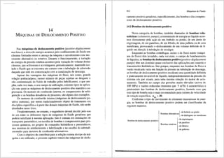 14
MAQUINAS DE DEsLOCAMENTO PosrTivo
Nas mliquinas de deslocamento positivo (positive-displacement
machines), a troca de energia acontece pelo confinamento do fluido em
cfunaras formadas entre a carcac;a da m3quina e um elemento com mo-
vimento alternativo ou rotativo. Durante o funcionamento, a variar;ao
de energia de pressao est<itica acontece pela variar;iio do volume destas
cfunaras, que se formam e se extinguem, periodicamente, mantendo iso-
lado o fluido que se encontra em contato com a tubular;ao de admissao
daquele que esta em comunicar;ao com a canalizai;fio de descarga.
Apesar das vantagens das m<iquinas de fluxo, tais coma, grande
relac;ao potencia/peso, menor nllmero de pec;as sujeitas ao desgaste e
nffo contaminac;ao do fluido de trabalho pelos lubrificantes, o que am-
plia, cada vez mais, o seu campo de utiliza9ao, existem tipos de aplica-
. s;ao nas quais as m<iquinas de deslocamento positivo tern mantido a su-
premacia. Os motores de combustao intema, os compressores de refri-
geras;ao e as bombas dosadoras de processo, sao alguns dos exemplos.
Os motores de combustao interna (m3.quinas de deslocamento po-
sitivo motoras), por serem tradicionalmente objeto de tratamento em
disciplina especffica ea parte das demais m3.quinas de fluido, nao serao
abordados neste livro.
Freqtientemente, no entanto, o engenheiro devera decidir pelo uso
de um entre os diferentes tipos de m<iquinas de fluido geradoras que
podem satisfazer a mesma aplicas;ao. lsto e comum em instalas;6es de
transporte pneum3.tico, na escolha de bombas e compressores para pro-
cesses qufmicos, no projeto de comandos hidr<iulicos e pneum3.ticos,
nos sistemas de arrefecimento e lubrifica93.o e na escolha do sobreali-
mentador para motores de combustao altemativos.
Como objetivo de contribuir para a seles;ao correta do tipo de m<i-
quina a ser utilizado, o presente capitulo tratara das m3.quinas de deslo-
402 Mdquinas de Fluido
camento positivo geradoras, especificamente, das bombas e dos compres-
sores de deslocamento positivo.
14.1 Bombas de deslocamento positivo
Nesta categoria de bombas, tambem chamadas de bombas volu-
metricas (volumetric pumps), a transmissao de energia ao lfquido acon-
tece diretamente pela as;ao de um embolo ou pistao, de um dente de
engrenagem, de um parafuso, de um 16bulo, de uma palheta ou de uma
membrana, provocando o deslocamento de um volume definido de li-
quido em dires;ao atubulas;ao de recalque.
Enquanto as bombas centrffugas, axiais e de fluxo misto (m3.qui-
nas de fluxo) tern invadido, cada vez mais, o campo de bombeamento
de liquidos, as bombas de deslocamento positivo (positive-displacement
pumps) tern um dorninio quase exclusivo das aplicas;Oes em controle e
transmiss6es hidr3.ulicas. Isto porque, enquanto nas bombas de fluxo a
vazao recalcada varia em funs;ao da pressao na tubulas;ao de descarga,
as bombas de deslocamento positive recalcam uma quantidade definida
e praticamente invari3.vel de liquido, independentemente da pressao do
sistema em que atuam, para uma mesma rotas;ao do motor de acio-
namento. Tambem no campo das press6es muito elevadas (acima de
100 MPa) e vaz5es reduzidas (menores que 5 m3
/h) ecaracterfstico o
predominio das bombas de deslocamento positivo, fazendo com que
este tipo de bomba seja o mais recomendado para valores da velocidade
de rotas;ao especifica, n A< 30.
Conforme o tipo deqmovimento do elemento transmissor de ener-
gia, as bombas de deslocamento positive podem ser classificadas da
seguinte maneira:
{
-de f;mbolo OU pistao
- Bambas altemativas
- de diafragma ou membrana
{
-de engrenagens
Bambas de deslocamento positivo
- de parafuso
- Bombas rotativas
- de !Obulos
- de palhetas
 
