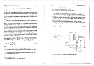 Mdquinas de Deslocamento Positivo 409
14.1.1.1 Cavitas;iio nas bombas alternativas de pistiio
Durante o funcionamento das bombas alternativas de pistiio, as
flutuas,:Oes de velocidade fazem com que, em raziio da in6rcia da massa
de fluido nas tubulas,:Oes, a fon;a aplicada sobre ele, antes de produzir
trabalho, comunique uma aceleras;iio instantfinea ao fluido. Esta acele-
ras;iio consome uma energia adicional que, traduzida em metros de coluna
lfquida, sera charnada de carga ou altura de acelera«;iio (acceleration
head).
Na linha de sucs;iio da bomba, este gasto adicional de energia podera
provocar o surgimento do fen6meno da cavita«;iio (cavitation) e a conse~
qliente ruptura da coluna liquida. Isto porque a fors;a disponivel para
acelerar o lfquido, superar as perdas por atrito na canalizas;iio, veneer a
altura de sucs;iio geom6trica e abrir e manter aberta a v:ilvula de adrnissiio
6 oriunda da pressiio exercida sobre a superlfcie do liquido no reservat6rio
d~ sucs;iio, normalmente igual apressiio atmosf6rica. Se a aceleras;iio do
ptstiio, na primeira metade do seu curso, for maior que a aceleras;iio
proporcionada ao lfquido pela pressiio existente no reservat6rio de sucs;iio,
podera ser atingida uma pressiio inferior ade vaporizas;iio do lfquido, na
temperatura em que se encontra, dando origem acavitas;iio em uma ses;iio
qualquer da tubulas;iio de SUC<(iio.
0 c<'ilculo da energia especifica (em metros de coluna de liquido)
necess&ia para acelerar o liquido na linha de sucs;iio, de acordo com
Falco & Mattos1
, pode ser efetuado pela expressiio (Fig. 14.5):
onde:
H=
•
n =
L =
•
D=
(14.4)
altura ou energia especifica de aceleras;iio, em m;
velocidade de rotas;iio do eixo de manivela da bomba, em rpm;
comprimento da canalizas;iio de sucs;iio (comprimento real, des-
prezando o comprimento equivalente dos acess6rios), em m;
difimetro do pistiio, em m;
' FALCO, R. de & MATIOS, E. E. de., Bombas industriais.
410 Mdquinas de Fluido
L = curso do pistao, em m;
g = aceleras;ao da gravidade, em m/s2
;
D, = difimetro da canalizas;ao de sucs;iio, em m.
De acordo com recomendas,:6es do Hydraulic lnstitute,2
o valor
acima calculado para a energia de aceleras;iio deve ser dividido por 1,7
para o caso de bombas duplex e por 3,0 para o caso de bombas triplex.
Al6m da energia consumida para a aceleras;iio do llquido na tubu-
las;iio de sucs,:iio, Ha, para o crilculo do NPSHd disponivel na instalas;iio,
devem ser levadas em consideras;iio a perda de carga na sucs;ao, Hps, e a
perda de energia para manter aberta a v3.lvula de adrnissiio, Hva·
Esta perda de carga na valvula de admissiio pode ser estimada por:
'
H -A Cva
va-  ' a -
2g
(14.5)
~-L-·~
9,.,--- n
:- -- - · ----·-·--
~·gixo de manivela
Pistiio_/
VRlvula de admissiio_
-------r
-r ~·-
1
L,
D,
'iM___ ___ _.____
_ _L
Fig. 14.5 Geometria de uma bomba de pistiio de simples efeito.
HYDRAULIC INSTITUTE., Hydraulic Institute standards.
 