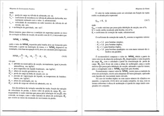 Mdquinas de Deslocamento Positivo 411
onde:
H"" = perda de carga na v;iJvula de adrnissiio, em rn;
A""= coeficiente de resistencia na v;ilvula de adrnissiio da bomba, nor-
rnalmente estimado corn o valor 4, adirnensional;
c,.a = velocidade de escoarnento na sede (assento) da v<llvula de ad-
rnissiio, em mis;
g = acelerayao da gravidade, em m/s2•
Desta maneira, para obter-se a condiyiio de seguranya quanto ao risco
de cavitai;iio na linha de sucyiio, de acordo com (6.11), e necess<lrio que:
ond~ o valor do NPSHb requerido pela bomba deve ser fomecido pelo
~abncan_te, a partir da realizayiio de testes, e o NPSHd disponivel na
instalayao, com base na equayiio (6.9), deve sercalculado pela expressiio:
(14.6)
emque:
P2 = pressao no reservat6rio de sucyao, nonnalrnente, igual apressiio
atrnosferica, em kgf/m2;
Y = peso especffico do liquido bombeado, em kgf/m';
H,g = altura de sucyiio geornetrica, em m;
Hr,= perda de carga na linha de sucyffo, em rn;
P, = pressao de vaporizayiio do liquido, na ternperatura de bombea-
rnento, em kgf/m2;
Ha = altura de acelerayffo, em m;
H,.a = perda de carga na v<llvula de adrnissffo, em m.
Em decorrencia da variayffo senoidal da vazffo, funyffo da variayffo
da velocidade do pistao, o rnaior valor da perda de carga, H , cor-
re~po?dente avaziio maxima que passa pela tubulayao de sucy~~' nao
coincide, no tempo, corn o valor rn.3.ximo da altura de acelerayiio H
que ocorre no inicio da retornada de movirnento do pistffo. ' a'
I
412 Mtiquinas de ·Fluido
O valor da vaziio maxima pode ser calculado em funyao da vaziio
media recalcada pela expressao:
(14.7)
onde:
Qma~ = vazao maxima que passa pela tubutayao de sucyao, em rn3
/s;
Q = vazao media recalcada pela bomba, em m3
/s;
K,. = coeficiente de correyao da vazao, adimensional.
O coeficiente de correyao da vazao, Kv, assume os seguintes valores:
- K,. = 3,2 para bombas simplex;
- K,. = 1,6 para bombas duplex;
- Kv = 1,1 para bombas triplex;
- Kv = 1,0 para bombas quadriplex ou com maior nUmero de ci-
lindros em paralelo.
E recomend<ivel comparar o valor do NPSHd obtido a partir do
valor m<iximo da altura de acelerayiio, H8
, desprezando o valor da perda
de carga, H , com o calculado a partir da considerayao da perda de
"
carga H (sem levar em conta a altura de acelerayfto), para a vaziio
"
maxima que passa pela tubulayiio de sucyiio, adotando o que for menor,
para a comparayao com o NPSHb requerido pela bomba.
Normalmente o menor valor de NPSHd ocorre para a condiyiio da
altura de acelerayao, exceto para m<lquinas de baixa pulsayiio, operando
com liquidos de viscosidade muito elevada.
No caso de bombas triplex ou com maior nUmero de cilindros em
paralelo, a expressao (14.6) deve ser usada completa, ou seja, com os
termos referentes aaltura de acelerayiio e aperda de carga sendo com-
putados em conjunto.
 