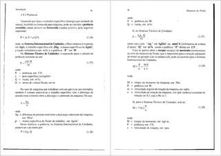lntrod111;iio
41
1.4.3 Potincia
Tomando par base o trabalho especlfico ('energia par unidade de
massa), recebido ou fornecido p&!a miquina, pode-se calcular a potencia
recebida (input power) ou fornecida (output power), pela seguinte
expressao:
P= mY=pQY, (1.24)
onde, no Sistema Internacional de Unidades, o fluxo missico e expresso
em kg/s, o trabalho especffico em J/kg, a massa especlfica em kg/m3
,
a vazao volumetrica em m3
/s ea potencia "P" em W.
No Sistema Tecnico de Unidades, a expressao para o cilculo da
potencia converte-se em:
P= yQ H
75
onde:
p
y
Q =
H =
potencia, em CV;
peso especlfico, em kgf/m3;
vazao, em m3
/s;
altura de coluna fluida, em m.
(l.25)
No caso de miquinas que trabalham com um gels (oar, por exemplo),
tambem e comum associar-se o trabalho especffico com a diferenya de
pressao total existente entre a descarga ea admissao da mliquina. Ou seja:
y = Ap,
p
onde:
Ap1
= diferenya de pressao total entre a descarga e admiss8.o da miquina,
em N/m2
;
p = massa especlfica do fluido de trabalho, em kg/m3
•
Dcsta maneira, a potencia, no Sistema Internacional de Unidades,
podera ser calculada por:
P=t-p,Q (l.26)
42
onde:
P = potencia, em W;
Q = vazao, em m3/s.
E, no Sistema Tecnico de Unidades:
P="-P, Q
75
Mdquinas de Fluido
(l.27)
neste caso, com "Apt" em kgf/m2
ou mmCA (miHmetros de coluna
d'3.gua), "Q" em m 3
/s, sendo a potencia "P" obtida em CV.
Caso se queira obter o torque (torque) ou momento (n1omentum)
no eixo da mriquina de fluido, que e importante para a seleyao adequada
do motor ou gerador a ser acoplado aela, pode-se escreverpara o Sistema
Internacional de Unidades:
onde:
M =
p
OJ =
torque ou momenta da mciquina, em Nm;
potencia, em W;
velocidade angular de rotayao da miquina, em rad/s;
(l.28)
n = velocidade de rotai;;ao da mJ.quina, em rpm, embora a unidade de
rotai;;ao no S.I. seja o Hz (s-1).
JJ., para o Sistema Tecnico de Unidades, tem-se:
M = 716,2.1'_ (l.29)
n
onde:
M = torque ou momenta, em kgf m;
P potencia, em CV;
n = velocidade de rotai;;ao, em rpm.
----·--------~~~~-------------""""'
 