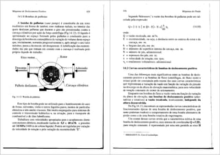Mdquinas de Deslocamento Positivo 425
14.1.6 Bombas de palhetas
A bomba de palhetas (vane pumps) e constitufda de um rotor
excentrico em fonna de tambor, com ranhuras radiais, no interior das
quais deslizam pa1hetas que durante o giro slio pressionadas contra a
carcaya cilfndrica por aylio da forya centrifuga (Fig.14.12). O lfquido e
aprisionado no espayo formado pelas palhetas e conduzido para a
descarga da bomba em conseqtiencia da variaylio do volume deste espa90
que, inicialmente, aumenta progressivamente e, ap6s atingir o seu valor
mciximo, passa a decrescer, ate desaparecer. A lubrifica93.o das extremi-
dades das pcis que entram em contato com a carca9a erealizada pelo
pr6prio lfquido de trabalho.
Eixo motor otor
Descarga
.. Admissao
..
Carca9a cilindrica
Fig. 14.12 Bombadepalhetas.
Este tipo de bomba pode ser utilizado para o bombeamento de suco
de frutas, solventes, vinho e outros lfquidos puros, isentos de particulas
abrasivas e nao muito viscosos. Sao muito empregadas para sistemas de
controle e transmissao hidrciulica e, na avia9lio, para o transporte de
combustive! e de Oleo lubrificante.
Trabalham com velocidades apropriadas para o acoplamento direto
com motores eletricos, recalcando vaz6es de 0,5 a 60 m3/h a press6es
ate 14 MPa (1400 m de coluna lfquida). Podem ser reguladas por varia93.o
da velocidade de rota9ao e pela varia93.o da excentricidade "E".
426 Mdquinas de Fluido
Segundo Nekrassov,7
a vazao das bombas de palhetas pode ser cal-
culada pela express3.o:
Q=2 Eb [ 1t (D-E)-N e]:o 11,
onde:
Q = vazlio recalcada, em m3/s;
(14.18)
E = excentricidade, ou seja, a distJ.ncia entre os centros do rotor e da
carcaya, em m;
b = largura das pcis, em m;
D = difunetro da superffcie intema da carcai;;a, em m;
N = nlimero de pcis, adimensional;
e = espessura das pcis, em m;
n = velocidade de rota9ao, em rpm;
llv = rendimento volumetrico, adimensional.
14,2 Curvas caracteristicas de bombas de deslocamento positivo
Uma das diferen9as mais significativas entre as bombas de deslo-
camento positivo e as bombas de fluxo (centrifugas, de fluxo misto e
axiais) pode ser constatada pelo exame das suas curvas caracteristicas
que representam a varia9ao da vazao em fun9lio da varia9iio da pressiio
na descarga ou da altura de eleva9lio manometrica, para uma velocidade
~e rota93.o constante do motor de acionamento.
Enquanto nas bombas de fluxo a vazao varia em funylio da varia9lio
da altura de elevaylio, nas bombas de deslocamento positivo (alter-
nativas e rotativas) a vazii.o recalcada, teoricamente, independe da
altura desenvolvida.
Na Fig.14.13, encontram-se representadas curvas caracteristicas de
funcionamento tipicas de uma bomba de deslocamento positivo, que
tanto poderiam traduzir o comportamento de uma bomba alternativa de
pistlio como o de urna bomba rotativa de engrenagens.
Um exame dessas curvas revela que a caracterfstica te6rica de uma
bomba de deslocamento positivo, num sistema de coordenadas Q =f (H),
para rotaylio constante, e representada por urn.a reta paralela ao eixo H
' NEKRASSOV, B., Cours d'hydraulique.
 