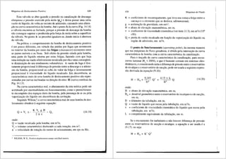Mdquinas de Deslocamento Positivo 429
Esta v3.lvula se abre quando a pressao na canalizai;ao de descarga
ultrapassa a pressao exercida pela mola (pm) e deixa passar uma certa
vazao de liquido, de volta ao recint<? de admissao, causando uma altera-
9.10 na curva caracterfstica da bomba. Ate o ponto Ada curva (Fig. 14.14)
a v3.lvula encontra-se fechada, porque a pressao de descarga da bomba
nao consegue superar a produzida pela fori;a da mola sobre a superffcie
da v3.lvula. No ponto A as press5es igualarn-se, dando infcio aabertura
da v3.lvula.
Na pr3.tica, o comportamento da bomba de deslocarnento positive
e um pouco diferente, em virtude das perdas por fugas que acontecem
no interior da bomba por meio das folgas (clearances) existentes entre
as partes m6veis e as fixas. Sob efeito da pressao criada pela bomba,
uma parte do liquido retorna por estas folgas, fazendo com que haja
uma redui;ao na vazao efetivamente recalcada por ela e uma conseqtien-
te diminuii;ao do seu rendimento volumetrico. A vazao de fuga e dire-
tarnente proporcional adifereni;a de pressao entre a descarga ea admis-
sao da bomba, proporcional ao cubo do valor da folga e inversamente
proporcional aviscosidade do lfquido recalcado. Em decorrencia, as
caracteristicas reais de uma bomba de deslocarnento positive sao repre-
sentadas por curvas inclinadas na direi;ao do eixo H (curva continua da
Fig. 14.13).
Na curva caracteristica real, o afastamento da reta te6rica pode ser
acentuado por anormalidades no funcionarnento, como o preenchimen-
to incomplete dos espai;os Uteis da bomba, pela preseni;a de ar ou pela
vaporizai;ao do llquido em decorrencia da cavitai;ao.
Segundo Wilson,8
a curva caracteristica real de uma bomba de des-
locamento obedece aseguinte equa9ao:
(14.19)
onde:
Q = vazao recalcada pela bomba, em m3
/s;
V =volume caracteristico deslocado a cada rota93.o, em m3
;
n c = velocidade de rotai;ao do motor de acionamento, em rps ou Hz;
i WILSON, W. E., Positive-displacement pumps and fluid motors.
430 Mdquinas de Fluido
K = coeficiente de escorregamento, que leva em conta a folga entre a
carcai;a e o elemento que se desloca, adimensional;
g = acelerai;ao da gravidade, em m/s2;
H = altura de eleva93.o manometrica, em m;
v = coeficiente de viscosidade cinem3.tica (ver item 11.3), em m2/s (106
cSt);
Q = perda de vazao recalcada em funi;ao da vaporizai;ao do liquido na
v regiao de admissao, em m3/s.
0 ponto de funcionamento (operating point), da mesma maneira
que nas mriquinas de fluxo geradoras, e obtido pela intersei;ao da curva
caracteristica da bomba com a curva caracteristica da canalizai;ao.
Para o trai;ado da curva caracterfstica da canalizai;ao, para escoa-
mento laminar (Re $: 2000), o que e bastante comum em sistemas oleo-
dinfimicos, e considerando nula a difereni;a de pressao entre o reservat6rio
de recalque e o reservat6rio de suci;ao, pode ser usada a seguinte expres-
sao derivada da equa93.o (9.16):
onde:
0,165 Q'
D'
+ 4,15 v L Q
D'
H = altura de elevai;ao manometrica, em m;
(14.20)
HG = desnivel geometrico entre o reservat6rio de recalque e ode suci;ao,
emm;
D = difunetro da tubulai;ao, em m;
Q = vazao de lfquido que escoa pela tubulai;ao, em m3/s;
v = coeficiente de viscosidade cinem3.tica do lfquido que escoa pela
tubulai;ao, em m2
/s;
L = comprimento equivalente da tubulai;ao, em m.
Se o escoarnento for turbulento e nao houver difereni;a de pressao
entre os reservat6rios de suc93.o e recalque, a equai;ao a ser usada e a
(9.17), ou seja:
H =HG+ K' Q 2
 