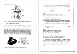 Mdquinas de Deslocamento Positivo
Vedayiio
completa
Veda<,;llo
completa
Oescarga
6 A.dmissllo
Q
443
Fig. 14.21 Compressor de diafragma, acionado mecanicmnente (Fonte: Atlas Copco).
14.3.3 Compressores de palhetas
Os compressores rotativos de palhetas (vane compressors)
funcionam com um rotor em forma de tambor montado excentricamente
no interior de um cilindro. 0 rotor possui palhetas, alojadas em ranhuras
radiais, que dividem o espac;o de trabalho em celulas. Pelo giro do rotor,
as palhetas silo pressionadas contra as paredes do cilindro pela a9iio da
fon;a centrifuga. 0 g:is e admitido pelo compressor no espai;o entre as
palhetas em sua posii;iio mais excentrica, onde o volume e maior e, grada-
tivamente, comprimido ate a descarga, onde o volume entre as palhetas
diminui em raziio da excentricidade durante o giro do rotor (Fig. 14.22).
~·'~""'
nlc"'ru"'·
..........
-·
Fig. l4.22 Con1pressor rotative de palhetas (Fonte: Springer Carrier).
444 Mtiquinas de Fluido
Desconsiderando o espai;o ocupado pela espessura das palhetas,
normalmente menor do que 5o/o, a vaziio de um compressor de palhetas
pode ser calculada pela expressiio:
Q= 2 Eb 1t (D-E)n T].
60
onde:
Q = vaziio deslocada pelo compressor, em m3
/s;
E = excentricidade do rotor em relai;iio ao cilindro, em m;
b = largura do rotor, em m;
D = di&metro intemo do cilindro, em m;
n = velocidade de rotai;fio do rotor, em rpm;
(14.33)
llv = rendimento volumetrico, que leva em conta as perdas por fugas e
o aquecimento do g:is, nonnalmente de 70 a 90%, adimensional.
A potencia consumida pelo motor de acionamento ser:i entfio:
onde:
m= fluxo m:issico do g:is deslocado, em kg/s;
Y = trabalho especffico de compressiio, em J/kg;
p = massa espec{fica do g:is, em kg/m3
;
Q = vaziio de g:is, em m3
/s;
Tl; = rendimento intemo do compressor, adimensional;
Tlm= rendimento mec&nico do compressor, adimensional;
Tlt = rendimento total do compressor, adimensional.
(14.34)
0 trabalho ou salto energetico especffico, Y, pode ser calculado
pela mesma expressiio do trabalho isentr6pico usada para os compres-
sores de pistiio, ou entiio, j:i que e possfvel resfriar o g:is, lubrificar as
superffcies e vedar o recinto de trabalho pela injei;iio de Oleo, utilizar a
equa9iio do trabalho especffico correspondente a uma compressiio iso-
termica:
 