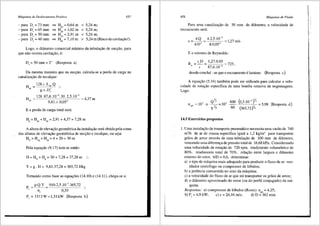 Mdquinas de Deslocamento Positivo 457
-para D =73 mm => H,,=0,64m < 5,24m;
'
-para D =65 mm => Hps=l,02m < 5,24m;
'
-para D =50mm => Hps = 2,91 m < 5,24m;
'
-para D =40mm => Hps=7,10m > 5,24 m (Risco de cavitar;ao!).
'
Logo, o diametro comercial minimo da tubular;ao de sucr;ao, para
que nao ocorra cavitar;ao, e:
D, = 50 mm= 2" (Resposta a)
Da mesma maneira que na suc9ao, calcula-se a perda de carga na
canaliza9ao de recalque:
_ 128.v .L0
.Q
Hr, - 2
g.n .D,
H 128.87,6.10-0
.30.2,5.10-3
pr 9,81.n .0,054
4,37m
E a perda de carga total sera:
H, = H,, + H,, = 2,91+4,37 = 7,28 m
A altura de eleva9ao geometrica da instala9ao sera obtida pela soma
das alturas de eleva9ao geometrica de suc9ao e recalque, ou seja:
H =H +H =4+26=30m
G '£ rg
Pela equa9ao (9.17) tem-se entao:
H= H0
+H, = 30 + 7,28 = 37,28 m ..
Y = g. H = 9,81.37,28 = 365,72 J/kg
Tomando como base as equa90es (14.10) e (14.11), chega-se a:
p = p.Q.Y 910.2,5.10-3
.365,72 ..
' 11, 0,55
P, = 1513W=l,51kW (Resposta b)
'
I
I
458 Mtiquinas de Fluido
Para uma canaliza9ao de 50 mm de difunetro, a velocidade de
escoamento seni:
4.Q 4.2,5.10-3
c=--= 1,27m/s
7t.D2
7t.0,052
E o nUmero de Reynolds:
R = c.D = 1,27.0.05 _ 72
5
' v 87,6.10" '
donde·concluf - se que o escoamento e laminar. (Resposta c)
A equa93.o (5.34) tambem pode ser utilizada para calcular a velo-
cidade de rotar;ao especffica de uma bomba rotativa de engrenagens.
Logo:
.-
Qy,_, __ 1
0
, 600 (2,5.10-3
f'
IlqA =10
3
·n ·-·
yY. 60 (365,n)Y.
5,98 (Resposta d)
14.5 Exercicios propostos
1. Uma instala9ao de transporte pneum<itico necessita uma vazao de 740
m3
/h de ar de massa especifica igual a 1,2 kg/m3 para transportar
graos de arroz atraves de uma tubula9ao de 100 mm de difrmetro,
vencendo uma diferen9a de pressao total de 16,68 kPa. Considerando
uma velocidade de rotar;ao de 720 rpm, rendimento volumetrico de
80o/o, rendimento total de 70%, rela9ao entre largura e difimetro
extemo do rotor, b/D = 0,6, determinar:
a) o tipo de m<iquina mais adequado para produzir o fluxo dear: ven-
tilador centrffugo ou compressor de 16bulos;
b) a potencia consumida no eixo da m<iquina;
c) a velocidade do fluxo dear que ir:i transportar os graos de arroz;
d) o difunetro aproximado do rotor (ou do perfil conjugado) da m<i-
quina.
Respostas: a) compressor de l6bulos (Roots): n = 4,25;
,A
b) P, = 4,9 kW; c) c = 26,16 mis; d) D = 362 mm.
 
