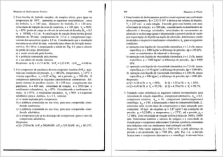 Mdquinas de Deslocamento Positivo 459
2. Uma bomba de embolo simplex, de simples efeito, para ligua na
temperatura de 50°C, apresenta as seguintes caracteristicas: curso
do @mbolo, L = 180 mm; diiimetro do @mbolo, D = 120 mm;
velocidade de rotac;ao do eixo de manivela, n = 100 rpm; Tlv = 96%;
111
= 85%; perda de carga na vlilvula de admissao da bomba, Hva = 0,5
m e NPSHb = 0, 1 m. A canalizac;ao de succ;ao desta bomba possui
diiimetro de 80 mm, comprimento de 3,5 m e comprimento equi-
valente dos acess6rios igual a 1,5 m. Considerando que a instalac;ao
encontra-se ao nivel do mar, vencendo uma altura de elevac;ao mano-
metrica, H = 60 m e empregando a tabela da Fig. 6.8 para o clilculo
da perda de carga, detenninar:
a) a vazao recalcada pela bomba;
b) a potencia consumida pela mesma;
c) a sua altura de succ;ao maxima.
Respostas: a) Q = 11,73 m'!h; b) P, = 2,23 kW; c) H,,m"' = 0,66 m.
3. Um compressor de parafusos devera comprimir Am6nia (NH3
), aspi-
rada nas condic;Oes de pressao, Pa= 140 kPa, temperatura, ta= 0°C e
volume especifico, va = 0,92 m3
/kg, ate a pressao pd= 700 kPa. 0
compressor apresenta as seguintes caracteristicas construtivas: difr-
metro externo do parafuso macho, D = 255 mm, comprimento dos
parafusos, b = 420 mm, velocidade de rota9iio, n = 3550 rpm e
rendimento volumetrico, 'llv = 87o/o. Considerando o rendimento in-
terno, 11; = 87%, o rendimento mecfrnico, Tlrn = 96% e o expoente
adiab<itico para a Am6nia, k = 1,3, calcular:
a) a vazao aspirada pelo compressor;
b) a potencia consumida no seu eixo, para uma compressao consi-
derada isotennica;
c) a potencia consumida no seu eixo, para uma compressao consi-
derada adiab<'itica;
d) a temperatura do ar na descarga do compressor, para o caso da
compressao adiab<'itica.
Respostas:
a)Q=2530m1
/h; b)P =200,88kW; c)P =243,26kW; d)t,=143,5°C.
' '
460 Mdquinas de Fluido
4. Uma bomba de deslocamento positivo rotativa possui um coeficiente
de escorregamento, K = 2,5315.10·8 e desloca um volume de liquido,
Ve= 227 cm3
, a cada rotac;ao. Fazendo girar esta bomba com uma
velocidade de rotac;ao, n = 500 rpm, considerando os man6metros de
admissao e descarga nivelados, velocidades de escoamento na
admissao e na descarga iguais e desprezando a possivel perda de vazao
por vaporizac;ao do liquido na regiiio de admissiio, detenninar a vazao
recalcada e o respectivo rendimento volum6trico, 'llv' para as seguintes
condic;Oes:
a) operac;ao com liquido de viscosidade cinemlitica, v = 1,0 cSt, massa
especifica, p = 1000 kg/m3
,e diferenc;a de pressao, 6.p = 100 kPa,
entre os man6metros de admissao e descarga;
b) operac;ao com liquido de viscosidade cinemlitica, v = 1,0 cSt, massa
especifica, p = 1000 kg/m3
, e diferenc;a de pressao, 6.p = 1000
kPa;
c) operac;ao com liquido de viscosidade cinemlitica, v = 7,0 cSt, massa
especifica, p = 1470 kg/m3
, e diferenc;ade pressao, 6.p = 1000 kPa;
d) operac;ao com liquido de viscosidade cinem<'itica, v =200 cSt, massa
especifica, p = 900 kg/m3
, e diferenc;a de pressao, 6.p = 1000 kPa.
Respostas:
a) Q = 6,48 m 3
/h e
c) Q = 6,49 m3
/h e
11, = 95%;
11, = 95,3%;
b) Q = 3,52 m3
/h e
d) Q = 6,79 m3/h e
11, = 52%;
11, = 99,7%.
5.. Tomando como referencia os seguintes valores recomendados para
velocidade de rotac;ao especifica, compressor alternativo, nqA = 0,5,
compressor rotativo, nqA = 10, compressor (turbocompressor)
centrifugo, nqA = 150, e desprezando o fator de compressibilidade, Z,
selecionar entre os tres tipos de compressores o mais adequado para
comprimir 10 kg/s de oxig@nio (p = 3,87 kg/m3
) nas condic;Oes de
pressao, Pa= 0,2 MPa, e temperatura, ta= 27°C, ate a pressao, pd=
7,5 MPa, com velocidade de rotac;i'io restrita afaixa de 3600 a 16000
rpm. Detenninar tamb6m o nUmero de estligios e a velocidade de
rotac;ao para o compressor selecionado. Calcular a potencia consumida
pela mliquina com um rendimento total estimado em 80o/o.
Resposta: Pela vazao aspirada, Q = 9302 m3
/h e pela diferenc;a de
pressao a ser produzida, 6.p = 7300 kPa, pela Fig. 1.4, a decisi'io
ficaria entre o compressor alternativo e o centrifugo. A elevada faixa
 