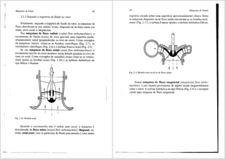Mdquinas de Fluxo 49
2.2.3 Segundo a trajet6ria do .fiuido no rotor
Finalmente, segundo a trajet6ria do fluido no rotor, as m<i.quinas de
fluxo classificam-se em: radiais,~axiais, diagonais ou de fluxo misto (ou
ainda, semi-axial) e tangenciais.
Nas m3-quinas de fluxo radiais (radial flow turbomachines), o
escoamento do fluido atraves do rotor percorre uma trajet6ria predo-
minantemente radial (perpendicular ao eixo do rotor). Como exemplos
de m<i.quinas radiais, citam-se as bombas centrifugas (Fig. 2.7), os
ventiladores centrifugos (Fig. 2.6) e a turbina Francis lenta (Fig. 2.9).
13., nas m3quinas de fluxo axiais (axial flow turbomachines), o
escoamento atraves do rotor acontece numa direr;;ao paralela ao eixo do
rotor ou axial. Como exemplos de m3.quinas axiais citam-se os ventila-
dores axiais, as bombas axiais (Fig. 2.10) e as turbinas hidr<i.ulicas do
tipo Helice e Kaplan.
Fig. 2.10 Bomba axial.
Quando o escoamento nao e radial nem axial, a m<i.quina e
denominada de fluxo misto (mixed flow turbomachine), diagonal, ou,
ainda, semi-axial, com as particulas de fluido percorrendo o rotor numa
50 Mdquinas de Fluido
trajet6ria situada sobre uma superficie aproximadamente c6nica. Entre
as m:lquinas diagonais ou de fluxo misto encontram-se as bombas semi-
axiais (Fig. 2.11 ), a turbina Francis r<i.pida ea t~rbina hidr3.ulica Deriaz.
Fig. 2.11 Bomba semi-axial ou de fluxo 1nisto.
Numa m3.quina de fluxo tangencial (tangencial flow turbo-
machine), o jato liquido proveniente do injetor incide tangencialmente
sobre o rotor. A turbina hidr:lulica do tipo Pelton (Fig. 2.4) e o exemplo
citado para m8.quina de fluxo tangencial.
 