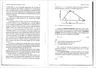 Equar;ilo Fundamental das Milquinas de Fluxo 57
corrente fluida c4 , com a velocidade tangencial do rotor, u4
, para um
ponto na entrada do rotor, satisfar;a a equar;fio'_f3.9) e de uma direr;fio
~
para a velocidade relativa, w4 , que seja justamente a da parte inicial da
~
pi. 0 vetor w4 formara o ilngulo P
4
com o sentido negativo da velocidade
~
tangencial u 4 que sera o pr6prio ilngulo de inclinar;ao das pas na entrada
do rotor do ventilador.
0 angulo de inclinar;ao <las pas na saida do rotor sera p5
e coincidira
~
com o ilngulo-+que o sentido positivo de w5
formara com o sentido
negativo de u 5 •
A trajet6ria relativa do fluido, vista por um observador que se
movimenta solid3.rio ao rotor, acompanhara, pois, a curvatura AEB da
pa. Ja, a trajet6ria das particulas do fluido para um observador fixo a
carcar;a da maquina (sistema absoluto), ou seja, a trajet6rj.a absoluta
AE'B', comer;a com direr;ao da velocidade absoluta c4
, sob urn
fingulo a 4 , e termina na periferia do rotor com a direr;ao da
~
velocidade absoluta c5 sob um fuigulo a5
• Isto porque enquanto uma
particula de fluido desloca-se ate o ponto E sobre a pa do rotor, no mesmo
tempo, este ponto ocupara a posir;ao E' com relar;ao ao referencial fixo
(carcar;a da maquina). Ou seja, EE' sera a trajet6ria do ponto E do
rotor no mesmo tempo t empregado pela particula de fluido para ir
de A ate E, de forma que o ilngulo central 8, correspondente ao arco
EE', seja igual a cot, para uma velocidade angular do rotor constante
e igual a co.
Caso exista um sistema diretor colocado ap6s o rotor, as p<is deste
sistema deverao possuir um fuigulo de inclinar;ao na entrada coincidente
a a5, para que possam captar, sem nenhum choque por mudanr;a brusca
de direr;ao, as particulas de tluido que deixam o rotor.
Da mesma maneira, a inclinar;ao <las pas de um sistema diretor
instalado antes do rotor de uma maquina de fluxo motora (turbina
hidraulica do tipo Franci~ por exemplo) estabelecera a direr;ao com que
a velocidade absoluta, c 4
, entrara no rotor (Fig. 3.4).
A Fig. 3.5 representa um triilngulo de velocidades generico que
traduz a equar;ao (3.9), destacando duas componentes do vetor velocidade
absoluta, ; , da corrente fluida, a componente na direr;ao da velocidade
58 Mtiquinas de Fluido
~
tangencial, cu, ea componente medida num plaf!9 meridiano,
perpendicularmente a_ dire93.o da ve}ocidade tangencial, Cm.
5
'"II
IQ
Fig. 3.5 Triiingulo de velocidades gen6rico.
Enquanto a componente tangencial (tangencial ou }Vhirl compo-
nent) de m6dulo c est<i como se ver<i a seguir, intimamente ligada a
ener~ia especffica i~~erca~biada entre o rotor e o fluido, a componente
meridiana (meridional component), de m6dulo cm, esti vinculada avazao
da m<iquina, por meio da equar;ao da continuidade:
(3.10)
onde· .;s·
. ~p
Q = vazao de fluido que passa pelo rotor, em m3/s; "
A = area de passagem do fluido, em m2;
cm= velocidade meridiana, em mis.
Pela condir;ao de obtenr;ao da equar;ao da continuidade, a
~
con1ponente meridiana cm da velocidade absoluta deve ser sempre
perpendicular aarea A.
Para as m3.quinas radiais, a componente meridiana possui a direi;ao
radial, enquanto a area de passagem, desprezando a espessura das pas,
corresponde asuperficie lateral de um cilindro (Fig. 3.6), ou seja:
A ~ itD b (3.11)
ondc:
 