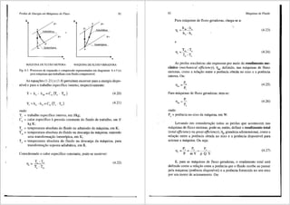 Perdas de Energia em Mdquinas de Fluxo 81
h h
P• d po
Adiabfltica
po P•
Isentr6 ica
d, Isentr6pJ.c?__
MAQUINA DE FLUXO MOTORA MAQUJNA DE FLUXO GERADORA
Fig. 4.3 Processos de expansao e compressao representados em diagramas h = f (s)
para mliquinas que trabalham com fluido compressive!.
As equa95es (1.21) e (1.8) permitem escrever para a energia dispo-
nfvel e para o trabalho especffico intemo, respectivamente:
Y= h, - h,, =C, (T, - T,J (4.20)
(4.21)
onde:
Y1
= trabalho especffico intemo, em J/kg;
CP = calor especffico 8. pressiio Constante do fluido de trabalho, em J/
kgK;
T. = temperatura abso1uta do fluido na admissiio da m<iquina, em K;
T<.1, = temperatura absoluta do fluido na descarga da m3.quina, supondo
uma transfonna9ffo isentr6pica, em K;
T<.1 = temperatura absoluta do fluido na descarga da m3.quina, para
transforma9ffo suposta adiab3.tica, em K.
Considerando o calor especffico constante, pode-se escrever:
(4.22)
82 Mdquinas de Fluido
Para m3.quinas de fluxo geradoras, chega-se a:
T, (4.23)
e
(4.24)
As perdas mecftnicas sffo expressas por meio do rendimento me~
c3nico (mechanical efficiency), llm' definido, nas m3.quinas de fluxo
motoras, corno a rela9ffo entre a potencia obtida no eixo e a potencia
interna. Ou:
p
11 =~
m P;
Para m3.quinas de fluxo geradoras, tem-se:
P,
llm =p
'
onde:
Pe= potencia no eixo da maquina, em W.
(4.25)
(4.26)
Levando em considera9ffo todas as perdas que acontecem nas
m<iquinas de fluxo motoras, pode-se, entao, definir o rendimento total
(total efficiency ou gross efficiency), 111
, grandeza adimensional, ·como a
rela9ao entre a potencia obtida no eixo e a potencia disponfvel para
acionar a m3.quina. Ou seja:
(4.27)
E, para as maquinas de fluxo geradoras, o rendimento total sera
definido corno a rela9ao entre a potencia que o fluido recebe ao passar
pela m<iquina (potencia disponfvel) e a potencia fornecida no seu eixo
por um motor de acionamento. Ou:
 