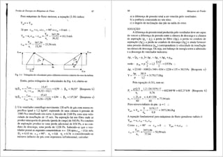 Perdas de Energia em Milquinas de Fluxo 87
Para m<iquinas de fluxo motoras, a equa93.o (3.30) indica:
y ==Y
"' "'
J<ique cm5 ==c5 ~o:: 5 =90°~cu5 =Omls ..
Y
_ . Y,, 367,29
pa - ue.cu4e .. cu4e:::: - = - - - :::: 10,11 mis
u, 36,32
c,,, = Y,, = 367'29 = 23,56 mis
u, 15,59
Fig. 4.4 Triilngulos de velocidades para o diilmetro exterior e interior do rotor da turbina.
Entao, pelos trifingulos de velocidades da Fig. 4.4, obt6m-se:
tgp"' =
cm4e 15,47
0,59 p« = 30,55° (Resposta b)
36,32-10,11
..
ue-Cu4e
tg p,, cm4i 15,47
1,94 p,, =117,26° (Resposta c)
23,56-15,59
..
cu4i -ui
2. Um ventilador centrifugo movimenta 120 m3/s de gas com massa es-
pecifica igual a 1,2 kg/m3, aspirando de uma cfunara apressao de
1080 Pae insuflando em outra apressao de 2160 Pa, com uma velo-
cidade de insufla93.o de 15 mis. Na aspira93.o ha um filtro onde se
produz uma queda de pressao (perda de carga) de 540 Pa. No conduto
de aspira9ao produz-se uma perda adicional de 834 Pa, e no con-
duto de descarga, uma perda de 1226 Pa. Sabendo-se que o ven-
tilador possui as seguintes caracteristicas: n = 336rpm;cm5
=15,6 mis;
D 5 == 4,43 m; o:: 4 = 90°; Tlh == 0,8; 11, == 0,76 e considerando-se
ntlmero infinito de p<is com espessura infinitesimal, calcular:
88 Mtiquinas de Fluido
a) a diferen9a de pressao total a ser vencida pelo ventilador;
b) a potencia consumida no seu eixo;
c) o fingulo de inclina9ao das pas na saida do rotor.
SOLU<;AO:
A diferen9a de pressao total produzida pelo ventilador deve ser capaz
de veneer a diferen9a de pressao entre a cfimara de descarga e a cfunara
de aspira93.o (pd - Pa), a perda no filtro (A.pf), a perda no conduto de
aspira9ao (8.pn), a perda no conduto de descarga (A.pd) e ainda fornecer
uma pressao dinfimica (pdin) correspondente avelocidade de insufla93.o
na cfunara de descarga. Ou seja, um balan90 de energia entre a admissao
e a descarga do ventilador indicaria:
1'p, = (p, -p, )+1'p, +1'p, +1'p, +p.,,
c' (15)'
onde: p . = p--" = 12 - - = 135 Pa
dm 2 ' 2
1'p, =(2160-1080)+540+834+1226+135=3815Pa (Resposta a)
Y=1'p, =
3815
=3179,17J/kg
p 1,2
Pela equar;fio (4.31), tem-se:
P, = p.Q.Y = 1,2.120.3179,17
T], 0,76
602369 W = 602,37 kW (Resposta b)
TI .D5 .n n .4,43.336
u = --·- = 77,94rn/s
' 60 60
Para ntlmero infinito de pas : µ == 1 .·.
3179,17
0,8
3973,96J/kg
A equa9ao fundamental para m<iquinas de fluxo geradoras radiais e:
ypi= ==U5.Cu5-U4.Cu4
Como a. 4 = 90° ~ cu4 = 0
3973,96
77,94
50,99rn/s
 