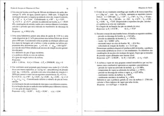 Perdas de Energia em M<iquinas de Fluxo 93
2. Um rotor de bomba centr{fuga de 260 mm de di3.metro de safda, des-
carrega 72 m3/h de agua, guando opera a 3480 rpm. 0 8.ngulo de
inclinayao das pas ea largura na safda do rotor sao, respectivamente,
~5 = 22° e b5
= 5 mm . Cotlsiderando CX.4
= 90° ; llv = 0,95 ;
rih=0,75 e µ=0,77,pressaonaadmissaodabomba,pa=-49,05
kPa, canalizay6es de entrada e safda com o mesmo di3.metro e niveladas,
calcular a pressao que sera indicada no man6metro de descarga da
bomba.
Resposta: pd= 898,6 kPa
3. Uma usina hidrel6trica possui urna altura de queda de 1130 me uma
vazao disponfvel de 2,7 m3/s para acionar uma turbina Pelton gue devera
girar a 600 rpm. Considerando nulas as perdas na tubulayao adutora que
leva 8.gua da barragem ate a turbina, e nulas as perdas na turbina pro-
priamente dita, determinar para c = 0 mis e p. = 1000 kg/m3 :
5 agua
a) o raio do rotor Pelton (distftnciade seu eixo de rotayao ao eixo geome-
trico dojato);
b) o diftmetro do jato d'&gua incidente;
c) a potencia obtida no eixo da turbina;
d) o grau de reayao te6rico da turbina.
Respostas:
a) R = 1,184 m; b) d. = 152mm; c) P = 29900kW; d) p = 0
J ' '
4. Um ventilador axial projetado para fomecer uma vazao Q = 3,0 m3/s
dear com massa especffica p = 1,2 kg Im 3
, uma diferenya de pressao
total 8p1
= 630,6 Pa , girando com uma velocidade de rotayao n =
2850rp1n, possui o rotor com as seguintes caracterfsticas: De= 0,5 m;
D, = 0,25 m ; ex,= 90° ; n, = 0,85 ; n, = 0,90 ; nm= 0,98 ; n, = 1,0
e cm4 =ems:::: c'" . Considerando infinite o nllmero de pas do rotor,
calcular:
a) a inclinayao das p<is na entrada do rotor para o seu diimetro extemo;
b) a inclinayao das pas na safda do rotortambem para o cliimetro extemo;
c) o seu grau de reayao te6rico.
Respostas.- a) P, = 16,88°; b) P, = 18,84°; c) P, = 0,94
94 Mdquinas de Fluido
5. 0 rotor de um ventilador centrifugo que insufla ar de massa especffica
p = 1,2kg/m3
, com 8pt =576Pa apre~nta as seguintes caracte-
rfsticas: n=l200rpm; ~ 5 =135°; r1. 4 =90°; b5 =b4=70mm;
D5 =350mm; D4 =280mm; µ=0,8; !J. =0,75; n, =0,88;
Tl. = 0,98; llm = 0,95. Desprezando a espessura das pas, calcular:
a) a potencia no eixo do ventilador;
b) o ftngulo de inclinayao das pas na entrada do rotor.
Respostas.- a) P, = 914 W; b) ~ 4 = 45,6°
6. Durante o ensaio de uma bomba foram efetuadas as seguintes medidas:
- pressffo na descarga da bomba: pd = 343 kPa;
- pressao na admissao da bomba: Pa = -39 kPa;
- vazao: Q = 0,0065 m3/s;
- momento toryor no eixo da bomba: Me = 45,6 Nm;
- velocidade de rotayao da bomba: n = 13,33 rps.
Determinar a potencia disponfvel (potencia lltil) da bomba, a potencia
consumida (potencia no eixo) e o seu rendimento. Os diimetros das
canalizay5es de sucyao e de recalque sao iguais. Supor que as tomadas
de pressao sejam efetuadas num mesmo nfvel.
Respostas.-a)P=2,48kW; b) P, =3,82kW; c) T, =0,65.
7. A turbina a vapor de uma pequena central termel6trica que usa bio-
massa como combustfvel apresenta as seguintes caracteristicas:
- pressao do vapor na admissao da turbina: Pa= 2,0 MPa;
- temperatura do vapor na admissao da turbina: ta= 350°C;
- pressao na descarga da turbina a vapor: pd= 0,02 MPa;
- rendimento intemo da turbina: Tji = 80%;
- rendimento mecfulico da turbina: Tjm = 98o/o.
Sabendo-se que a potencia gerada no eixo da turbina e 2700 kW,
calcular o fluxo m<issico de vapor que nela circula.
Resposta.- m=4,07kg/s = 14,66t/h.
 