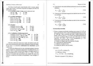 Semelhanr;a e Grandezas Adimensionais 115
Com base em publica96es especializadas sobre o assunto, alguns
valores tipicos para o coeficiente de pressao demaquinas de fluxo sao
apresentados a seguir:
• Para turbinas a vapor e 3g3s axiais de admissao total:
- com nqA = 60 :::::::} 'f' = 4,0;
- com nqA = 190 :::::::} 'f' = 1,7.
• Para turbinas hidr3ulicas:
- Pelton com n A = 19 :::::::}
F
. q
- rancts com n = 50 :::::::}
qA
- Francis com nqA = 200 :::::::}
- Kaplan com nqA = 500 :::::::}
'¥ = 4,0;
'¥ = 2,6;
'¥ = 1,4;
'¥ = 0,5.
•Para bombas:
- centrffugas com n = 40
qA
- centrffugas com n = 200
qA
- de fluxo misto com n = 450
. , qA
- ax1a1s com nqA = 980
=>
=>
=>
=>
•Para ventiladores e turbocompressores:
- centrffugos do tipo Siroco com n = 200
qA
- centrffugos com n =50 (" = 90°)
qA t-'s -
- centrffugos com nqA = 220 ( J35
=: 30°)
- axiais com nqA = 500
- axiais com nqA = 1000
'f' = 1,1;
f = 0,9;
f = 0,5;
f = 0,2.
=>
=>
=>
=>
=>
'¥ = 2,0;
'¥ =1,2;
'f'=0,9;
f = 0,5;
'¥ = 0,2.
Al6m dos coeficientes de pressao e vazao, sao tambem muito utili-
zados, principalmente para uma primeira orienta9ao no projeto de m3.qui-
nas de fluxo, os chamados coeficientes de velocidade (speed
coefficients).
0 coeficiente adimensional de uma velocidade qualquer (absoluta,
relativa, tangencial, componente tangencial da velocidade absoluta, etc.)
define-se como a rela9ao adimensional entre a velocidade respectiva e
uma velocidade fictfcia, de valor igual a .J2Y ou ~2 g H . Os coefi-
cientes de velocidade seriio representados pelo sfmbolo K, tendo como
subscrito o simbolo da velocidade correspondente. Como exemplos, ci-
tam-se:
116 Mciquinas de Fluido
a) Coeficiente de velocidade absoluta na entrada do rotor de uma turbina
hidrciulica:
K - C4 - C4
0
' - -Jz Y - ~2 g H
(5.44)
b) Coeficiente de velocidade tangencial na safda do rotor de uma bom-
ba centrifuga:
(5.45)
c) Coeficiente de velocidade meridiana na saida do rotor de uma bom-
ba centrifuga:
(5.46)
5.5 Exercicios resolvidos
1. Deseja-se projetar uma bomba centrifuga para recalcar 73,5 m3/h de
agua a uma altura de 126 m, sendo acionada diretamente por um motor
de 3600 rpm. Sabe-se que para esta vazao o melhor rendimento da
bomba verifica-se para nqA = 116. Valores para predimensionamento
de rotores centrifuges indicam para esta velocidade de rota9ao
especffica f = 0,96 e K 5
= 0,14. Considerando ri = 1,0 e
desprezando a espessura das P~s, calcular: v
a) o ntimero de est<lgios que devera possuir a bomba;
b) o coeficiente de vazao da bomba;
c) o di§.metro de saida do rotor;
d) a largura de safda do rotor da bomba.
SOLU(:AO:
Q=73,5m3/h =0,0204m3/s
n = 3600 rpm= 60 rps
Y = g . H = 9,81 . 126=1236,06J/kg
Baseado na equa9ao (5.34), obt6m-se:
 