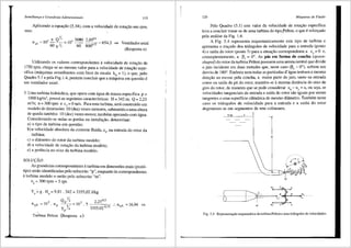 Semelhani;a e Grandezas Adimensionais 1!9
Aplicando a equai;ao (5.34), com a velocidade de rota~ao em rpm,
vem:
ll,,A ~ 103 _i:1_ Qr, ~ 103 3680 2,690,5 ~ 654 2 =>
' 60 y x 60 800°·" '
Ventilador axial
(Resposta e)
Utilizando os valores correspondentes avelocidade de rotai;ao de
1750 rpm, chega-se ao rnesmo valor para a ve1ocidade de rotai;ao espe-
cifica (rn3.quinas semelhantes corn fator de escala k0
= 1), o que, pelo
Quadro 5.1 e pela Fig.1.4, permite concluir que a rn3.quina em questao e
um ventilador axial.
3. Uma turbina hidr3.ulica, que opera corn 3.gua de rnassa especifica p =
1000 kg/m3
, possui as seguintes caracteristicas: H = 342 rn; Q = 2,23
m
3
/s; n = 300rpm e c5
= 0 mis. Paraesta turbina, sera construido urn
modelo de dirnens5es 10 (dez) vezes rnenores, subrnetido a urna altura
de queda tarnbem 10 (dez) vezes rnenor, tarnbem operando corn 3.gua.
Considerando-se nulas as perdas na instala~ao, determinar:
a) o tipo de turbina em questao;
b)a velocidade absoluta da corrente fluida, c4
, na entrada do rotor da
turbina;
c) o di3.metro do rotor da turbina modelo;
d) a velocidade de rotai;ao da turbina modelo;
e) a potencia no eixo da turbina modelo.
SOLUC::AO·
As grandezas correspondentes a turbina em dimens6es reais (prot6-
tipo) serao identificadas pelo subscrito "p", enquanto as correspondentes
aturbina modelo o serao pelo subscrito "rn".
nP = 300 rpm = 5 rps
Y, ~ g. H, = 9,81 . 342 = 3355,02 J/kg
3 QPYz 3 2,230,s
nqA=lO .np ~=10 .5 :.nqA=l6,94 =>
YP/4 3355,02 o,75
'
Turbina Pelton (Resposta a)
120 Mdquinas de Fluido
Pelo Quadro (5.1) este valor da velocidade de rotai;ao especifica
leva a concluir tratar-se de uma turQina do tipoJ'elton, o que e refori;ado
pela an<ilise da Fig. 1.6.
A Fig. 5.4 representa es(iuematicamente este tipo de turbina e
apresenta o trai;ado dos tri8.ngulos de velocidade para a entrada (ponto
4) e safda do rotor (ponto 5) para a situai;ao correspondente a c5
= 0 e,
conseqtientemente, a 13" = 0°. As p3s em forma de concha (spoon-
'
shaped) do rotor da turbina Pelton possuem uma aresta central que divide
o jato incidente em duas metades que, neste caso (j35
= 0°), sofrem um
desvio de 180°. Embora nem todas as particulas d'igua tenharn a mesma
direi;iio ao escoar pela concha, a maior parte do jato, tanto na entrada
como na safda da pa do rotor, mantem-se a mesma distiincia do eixo de
giro do rotor, de maneira que se pode considerar u4
= u5
= u, ou seja, as
velocidades tangenciais de entrada e saida do rotor silo iguais por serem
tangentes a uma superffcie cilindrica de mesmo difunetro. Tarnbem neste
caso os tri3.ngulos de velocidade para a entrada e a saida do rotor
degeneram-se em segmentos de reta colineares.
M
lH
Fig. 5.4 Representa~ao esquemiitica da turbina Pelton e seus triilngulos de velocidades.
 