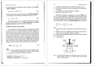 I Cavitai;ao e Choque S6nico 135
• A equac;ao indicada por Shepherd6
a partir de Moody,7 para turbinas
HClice ou Kaplan:
(6.5)
• A f6nnula oriunda dos estudos de Petermann,8
para bombas hidr::iulicas,
correspondente a um denominado coeficiente de su~ao S = 0,45:
'
2 9 10
_, r,
Cimin = ' · IlqA
(6.6)
Eimportante salientar que as express6es indicadas para o c:ilculo
do coeficiente de Thoma, amin' sao v::ilidas apenas para o ponto de
rendimento m::iximo ou ponto de projeto das m<lquinas.
6.3 NPSH e altura de suct;3.o milxima
No bombearnento de liquidos, a pressao, em qualquer ponto da linha
de succ;ao, nunca deve ser reduzida apressiio de vapor do liquido. A
energia disponfvel para conduzir o liquido atraves da canalizac;ao de
succ;ao e no seu percurso pelo interior do rotor, sem risco de vaporizar;,:ao,
pode ser, entao, definida como a energia total na sucr;,:ao menos a energia
correspondente a pressao de vapor do lfquido na temperatura de
bombeamento. Esta energia disponfvel por unidade de peso, medida na
boca de sucr;,:ao da bomba, edenominada de NPSH, sigla da designar;,:ao
inglesa, Net Positive Suction Head, numa tentativa de tradur;,:iio para o
portugues, Saldo Positivo de Altura de Sucr;,:iio, sendo expressa por:
NPSH - £1-. + c~ - &
' - y 2g y
(6.7)
onde:
NPSH<l = energia especifica disponivel para introduzir o liquido na bom-
ba sem que haja vaporizar;,:ao, em metros de coluna de liquido;
p, = pressiio na boca de sucr;,:iio da bomba, em kgf/m2
;
SHEPHERD, D. G., Principles ofturbomachinery.
MOODY, L. F., Hydraulic machinery.
PFLEIDERER. C. & PETERMANN, H., Mdquinas defluxo.
136 Mdquinas de Fluido
C
3
= velocidade do liquido na boca de sucr;,:iio da bomba, em mis;
Pv = pressao de vaporizar;,:iio do liquido na temperatura de bombeamento,
em kgf/m2
;
y = peso especifico do liquido"bombeado, em kgf/m3;
g = acelerar;,:ao da gravidade, em m/s2
•
Buscando uma equar;,:iio mais pr.itica para o cfilculo do NPSHd, uma
vez que os valores da pressiio e da velocidade na boca de sucr;,:3.o da bomba
nem sempre silo f<iceis de serem obtidos, faz-se o balanr;,:o de energia entre
os pontos 2 (na superficie do reservat6rio de sucr;,:iio) e 3 (na boca de sucr;,:iio
da bomba) da linha de sucr;,:3.o de uma bomba centrifuga (Fig. 6.4), obtendo:
onde:
c2
= velocidade do liquido na superficie do reservat6rio de sucr;,:3.o, em
mis;
P2 = pressiio existente na superficie do reservat6rio de sucr;,:iio (atmos-
f6rica, se for um reservat6rio aberto), em kgf/m2;
HP, = perda de carga na tubular;,:iio de sucr;,:3.o, em metros de coluna de liquido;
z2
= cota do ponto 2;
z3
= cota do ponto 3.
Rotor de_
. '
turb1na 1
1
'
'
. '
If{,~
otor de
bomba
I
1
Canalizar;:iio
I de sucr;:iio
_7c_:C.L..J1____
1
__ _i_J__~-- ILIM_;2o_
•
Fig. 6.4 Corte longitudinal esquem3.tico da canaliza9ao de suc9.'.io e do rotor de uma
bomba centrifuga, adireita do eixo vertical da figura, e de uma turbina
hidniulica, aesquerda do eixo.
 