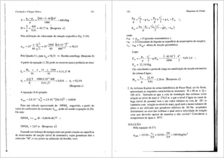 Cavita(fio e Choque SOnico
y [360-(-40)]10'
= 400J/kg
1000
y 400 •
H=-=-=40,77m (Resposta a)
g 9,81
Pela definis;iio de velocidade de rotas;iio especifica (Eq. 5.34):
(8,0.10-' f°'
4000,75
58,33
151
Pelo Quadro 5.1, para nqA = 58,33 ::::::} Bombacentrffuga (Resposta b)
A partir da equas;iio (1.28) pode-se escrever para a potencia no eixo:
P,
Me. n . n
30
14 . n . 3500
30
5131,27 w
p.Q.Y 1000.8.10-3
.400
flt=--=------= 0,624 .. flt =62,4%
P, 5131,27
(Resposta c)
A equayiio (6.6) propoe:
""'" =2,9.10-'.n~ =2,9.10-'(58,33~ =0,0656
Para um cilculo aproximado do NPSHb requerido, a partir do
valor do coeficiente de cavitas;iio crmin' pode ser usada a equas;iio (6.20).
Ou seja:
NPSHb '=o "'" .H = 0,0656.40,77
NPSH, = 2,67 rn (Resposta d)
Fazendo um balans;o de energia entre um ponto situado na superficie
do reservat6rio de sucs;iio (nivel de montante), cujas grandezas tern o
subscrito "M", e um ponto na admissao da bomba, vem:
152 Mciquinas de Fluido
p c2 p c2
_____M_+____M._+g.zM =____.!_+~+g.za +Eps
p 2 p 2
E,,
onde:
PM = p"tm = 0 (pressao manom6trica );
cM = O(velocidade do liquido na superficie do reservat6rio de sucs;ao);
Za - ZM = Hsg= altura de sucs;iio geom6trica.
Logo:
(-4010
3
)_ 4' -9 81.10
1000 2 , ' ..
E,, = 22,19J/kg
Ou, calculando a perda de carga na canalizas;ao de sucs;iioem metros
de coluna d' agua :
H,, = E~ =
22
·
19
=226rn (Resposta e)
g 9,81 ,
2. As turbinas Kaplan da usina hidrel6trica de Passo Real, no rio Jacui,
apresentam as seguintes caracteristicas nominais: H = 40 m e Q =
160 m3/s. Sabendo-se que a cota de instalas;iio das turbinas (com
rela9iio ao nivel do mar) e 276,5 m e que o nivel d' 3.gua no canal de
fuga (nivel de jusante) tern o seu valor minimo na cota de 281 m
(tamb6m com relas;ao ao nivel do mar), qual sera o menor nllmero de
p6los a ser utilizado nos geradores el6tricos de 60 Hz acoplados
diretamente ao eixo das turbinas e qual sera a velocidade de rotas;ao
com que deveriio operar de maneira a niio cavitar? Considerar a
temperatura da agua a 20°c.
SOLU(:AO:
Pela equa,ao (6.17):
Potm = 10330-~ = 10330-
281
= !0018kgf/m
2
0,9 0,9
',
 