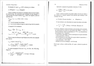 Cavitai;do e Choque SOnico 153
Do Quadro 6.2, para t _ = 20°C, retiram-se os valores:
""" '
y= 998 kgf!m' e P, = 238,kgf/m2
Como as turbinas encontram-se instaladas abaixo do nfvel d'<igua,
no canal de fuga, isto caracteriza uma instalac;ao do tipo afogada e o
valor da altura de succ;ao maxima, H , , neste caso negative, pode ser
sgmdx
calculado por:
Hsgmax =zT-ZJ =276,5-281=-4,5m
onde:
zT = cota de instalas;ao das turbinas;
zJ = cota do nivel mfnimo da cigua no canal de fuga (nivel de jusante).
A equas;ao (6.16) estabelece:
Hsgmtlx = Patm -~-er min
y y
. H ..
Patm -Pv _10_0_18_-_2_38_ - (- 4,5)
o min = --~
v ______ =- -~
9
~
9
~
8~----- = 0,357
H 40
Como se trata de turbinas do tipo Kaplan, de acordo com a equas;ao
(6.5), tem-se:
o min =0,28+2,124.10-9
n!A ..
n =("mi"-0,28JY, =(0,357-0,28jYi = 33096
qA 2,124.10 9
2,124.10 9
) '
E, a partirdaequa<;ao (5.34), com Y = g . H = 9,81 .40 = 392,4J/kg,
chega-se a:
_ 330,96(392,4)°'" -231 s=l384 m
102 (160)"·' , rp , rp
154 Mdquinas de Ffuido
Aplicando a equas;ao dos geradores sincronos (13.46):
2.f(Hz) 2.60 ,
p=---=--=51,95 polos
n(rps) 2,31
Como o nllmero de p61os do gerador el6trico tern de ser inteiro e
par, adotar-::.e-ri. o nllmero superior mais pr6ximo que satisfac;a a esta
condic;ao. Ou seja:
p = 52 p6los (26 pares de p6los) {::::::: (Resposta a)
0 valor dcfinitivo da velocidade de rotac;iio da turbina sera entao:
2.f 2.60 ( )
n = -p- = S2 = 2,308rps.=138,46 rpm Resposta b
3. Calcular o difi.n1etro comercial mfnimo, para que nao ocorra cavitas;ao,
da canalizac;ao de suci;ao de uma bomba cujo NPSH b = 2,0 m. 0
tluido bombeado eagua na temperatura de 75 °C e as caracterfsticas
<la instalac;ao s3.o as seguintes:
- co1nprin1ento equivalente total da canalizai;ao de sucyao (incluindo
os dos acess6rios) = 85,0 m;
- nfvel do lfquido no reservat6rio de succ;ao (aberto aatmosfera) =
2,5 1n abaixo do eixo da bomba;
- vazao da bo1nba = 45,0 m3/h;
- altitude do local de instalayao = nfvel do 1nar.
Observagao: utilizar a tabela da Fig. 6.8 para o calculo da perda de
carga.
 