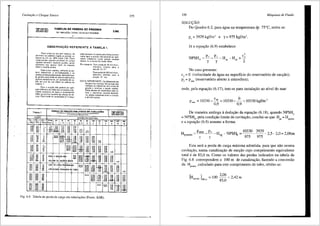 Cavitar;iio e Choqu~ S6nico
TABELAS DE PERDAS DE PRESSAO
EM TUBULAC0ES, CURVAS, VALVULAS E REGISTROS
2.001
,
OBSERVA<;:AO REFERENTE A TABELA 1;
Para tubos de at;o sem cos!urJ de
aluminio ou pliistico r.gido as perdas' re·
duzem-se em ca. 20% (Falor O,B). E'.stes
tubos porem quando_providos de juntas
riip1da_s oforecem ma1ores pc<das, sendo
prefenvel n~o ap_l1car fatOr de rndu<;Jo
sObre a tabela acrma.
Com tu_bos usados, sOmente se po-
dera delerm1nar o encroslamento e as
consequentes perdas exatas, med iante tes-
lo, porem para efeito de c;lculoesbmativo
poderO: considerar-se um aumento de ca
3% por ano de uso s5bre os valilres d;
Tabela 1
Para a suc<;ilo niio poder<i ser apli-
cado dH!metm de tubo que provoque velo-
c1dado excess1va da ;gua e consoqUente
falha rja born ha (quebra da coluna de va-
cuo). Este limite de velocidade (2 m/seg.)
e~ta expresso na tabela P<Jla linha pronun-
crada; pa_ra a suc(iio ~iio podcrilo ser apli-
cados d1itmetros cuJas perdas 8stejam
abaixo ou il esquerda desta ljnha
Por cxemplo: Para vaz;o de 2{l m3.hora.
di~me!ro minimo para a
SUC(il002.1:2"
Paravazaode200 m3/hora-
di0.metro minimo para a
suc<;iio: 8" etc.
NOTA IMPORTANTE: Os diii.metrosdos
flanges das bombas hidrJul•cas nAo
indicam os dil;metros dos tubos de
suc~ao c recalque a serem usados.
E'.stes de~em ser escolhidos pela ta-
bela 1, usando-se, quando necess<i-
rio, pe~as rndutoras entre a bomba
e as tubula90os.
Tabela 1 PERDAS DE PRESS.iD POR ATRITD EM TUBULA4f0ES
v.ro,., om ,,,.,. "'"" do'"" '""';do " ,.,,.0 ;.,o..
om mo"" po<10I! m Ootubo
VAZ'J.O DIAMETRO NOMINAL
" •• • 65 llO 100 125 .,,
0
200 200 300
'"'
,.,
"'' ..
o...
""
,.. ••
1,11
"·'
... ....
1,07 ,.
'·" '"
'·" '"
l,47
-
.... ~
....
... '"
.... ...
•• -
'·" -
11,10
-
"·" "'
"·" ...
"·" ·-
"·' :~
••
2',0
·-
''·' ""
"' -
"' ""
"·' =
...
""" ...
"·' ...
•.. =
"·'
111,0 ..
'"·o
,.,.
''"·' -
•
:
"
"·'
"
"·'
~
"
~
00
..
..
'"
..
'"
=
=
1..1
••• z..l'i 3 4 s
~::.l '·" ••
... 0,17
'·" .. ..
•• '·" ..
10.00
•• .. 0.01
0.1'
'·"
0.27 0,10
.. 0,1'
... 0.00
0,00 o...
... o.oo
""o ..
....o ~
'·" ••
..... ~:~g
.. ..
~
..•
..... . "'
85,oo ,.,00 ..•
PARA A suc~Ao NAO 01.0
I I I ,::,.p
LITILI~ OS VALMES D~STE
LADO OA LINHA PRONUNCIADA ""·'° 01.00
I I I I "·'" i!:~~
(VELOCIDADE EXCESSIVA NO TUBO) ~:g~
oo.oo
••
..
"·"
0,20
·-··
... o.oo
.... "·"
•• ..,,
... ..
1.10 o...
..• ... ••
0.06
~~
••
...
...
...
..•
••
.... '·"
''" -+ii-'·.·, ....
..... 1,40
14,00 ._,. 1.00
20,00 .... '"
27.00 .. '·"
35.00 11,50 ..
•a.oo ..... ...
..... 17.50
••
"·" ..... 10,00
Fig. 6.8 Tabela de perda de carga em tubulm;6es (Fonte: KSB).
8 10 12
••
0.00
•.oo
0,0
""'
0,10
~~)
'·"
"''
••
...
·~
Hi-
....
'"
••
'·"
0,1'
0.00
...
'·"
o...
...
0,00
o.oo
0.10
0,1'
"·"
'·"
...
155 156 Mdquinas de Fluido
SOLU<;:AO·
Do Quadro 6.2, para <iguana temperatura d,e 75°C, retira-se:
P, = 3929 kgf/m' e y= 975 kgf/m'.
J<i a equai;iio (6.9) estabelece:
'
c,
-H +-
,, 2
No caso presente:
c1
= 0 (velocidade da <iguana superffcie do reservat6rio de suci;;iio);
P1
= pmm (reservat6rio aberto aatmosfera);
onde, pela equai;;iio (6.17), tem-se para instalai;;iio ao nfvel do mar:
Palm = 10330- ~ = 10330- _(l_ = 10330 kgf/m'
0,9 0,9
De maneira an<iloga adedu9iio da equai;;iio (6.18), quando NPSHd
= NPSHb, pela condi9iio limite de cavita9iio, conclui-se que Hps = Hrsmax
ea equai;;iio (6.9) assume a forma:
H., =P,tm_b__H -NPsn =10330_3929_25-20=206m
psmax y y sg -'-'-b 975 975 ' ' '
Esta seni a perda de carga maxima admitida, para que niio ocorra
cavitai;;ao, numa canalizai;;ao de suc9iio cujo comprimento equivalente
total ede 85,0 m. Como OS valores das perdas indicados na tabela da
Fig. 6.8 correspondem a 100 m de canalizai;;iio, fazendo a conversiio
da Hpsmax ,calculado para este comprimento de tubo, obt6m-se:
 