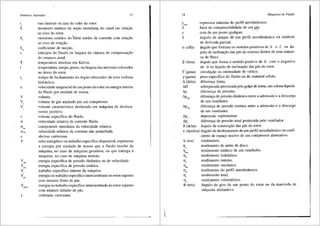 Sfmbolos Adotados 17
r
'
s
s,
T
t
t,
u
v
v
"
v
w
w
"'
w~
x
y
ydLD
Yest
Y,
y
'"
Yp,ooo
y
raio interior ou raio do cubo do rotor.
momento estatico da se9ao meridian3 do canal em rela9ao
ao eixo do rotor. -
momento estatico do"'filete medio da corrente com rela9ao
ao eixo de rota9ao.
coeficiente de suc9ao.
entropia do fluido ou largura da cfimara de compensa9ao
do empuxo axial.
temperatura absoluta em Kelvin.
temperatura, tempo, passo, ou largura das nervuras colocadas
no dorso do rotor.
tempo de fechamento do 6rgao obturador de uma turbina
hidr<iulica.
velocidade tangencial de um ponto do rotor ou energia interna
do fluido por unidade de massa.
volume.
volume de gas aspirado por um compressor.
volume caracterfstico deslocado em m<iquina de desloca-
mento positivo.
volume especffico do fluido.
velocidade relativa da corrente fluida.
componente meridiana da velocidade relativa.
velocidade relativa da corrente nao perturbada.
abcissa cartesiana.
salto energ€tico ou trabalho especlfico disponfvel, representa
a energia por unidade de massa que o fluido recebe da
in<iquina, no caso de maquina geradora, ou que entrega a
m<iquina, no caso de m<iquina motora.
energia especffica de pressao dinfunica ou de velocidade.
energia especffica de pressao estiitica.
trabalho especffico interno da m8.quina.
energia ou trabalho especffico intercambiado no rotor suposto
com nllmero finito de pas.
energia ou trabalho especffico intercambiado no rotor suposto
com nUmero infinito de p8.s.
ordenada cartesiana.
I_
18
z
d
a (alfa)
~ (beta)
r (gama)
y (gama)
LI (delta)
LIH
Lip
espessura maxima do perfil aerodinfirnico.
fator de compressibilidade de um ~s.
cota de um ponto qualquer.
Mdquinas de Fluido
ilngulo de ataque cte um perfil aerodinfunico ou sfmbolo
de derivada parcial.
fu1gulo que formam os sentidos positivos de ii e C ou fu1-
gulo de inclina9ao das pis do sistema diretor de uma m3.qui-
na de fluxo.
ilngulo que forma o sentido positivo de W com o negativo
de ii OU fingulo de inclina91'io das p8.S do rotor.
circula9ao ou intensidade de v6rtice.
peso especffico do fluido ou do material s61ido.
diferen9a finita.
sobrepressao provocada pelo golpe de ariete, em coluna liquida.
diferen9a de pressao.
diferen9a de pressao dinfimica entre a admissao e a descarga
de u1n ventilador.
Apcsi diferen9a de pressao est<i.tica entre a adrnissao e a descarga
de um ventilador.
Ap, depressao suplementar.
.6.p1
diferen9a de pressao total produzida pelo ventilador.
8 (delta) iingulo de constru91io das pis do rotor.
e (epsilon) fingulo de deslizamento de um perfil aerodinfimico ou coefi-
ciente de espa90 nocivo de um compressor alternative.
TJ (eta)
Tl,
llest
Tl,
Tl,
Tim
Tl,
Tl,
Tl,
8 (teta)
rendimento.
rendimento de atrito de disco.
rendimento estatico de um ventilador.
rendimento hidr<iulico.
rendimento interno.
rendimento mecfu1ico.
rendimento do perfil aerodinfimico.
rendimento total.
rendimento volumetrico.
3.ngulo de giro de um ponto do rotor ou da manivela de
m<iquina alternativa.
 
