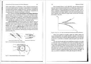 Caracter{sticas de Funcionamento de Turhinas Hidrdulicas 193
dir;Oes sobre modelos ou, diretamente, sobre a m3.quina instalada ainda
se mostram imprescindiveis, seja para o conhecimento do desernpenho
da m3.quina para qualquer condir;ao de servir;o, seja para a formar;ao de
um banco de dados que possibilitara a sirnular;ao por cornputador do
comportamento de m3.quinas sernelhantes a ensaiada.
Para o trar;ado das curvas caracteristicas das turbinas hidr3.ulicas
(characteristics curves ofhydraulics turbines), eusual expressar as gran-
dezas no Sistema Tecnico de Unidades e considerar corno vari3.veis inde-
pendentes a velocidade de rotar;ao n, a altura de queda H (correspondente
ao salto energ6tico Y) e o grau de abertura a; corno vari3.veis dependentes a
vazao (descarga) Q, a potencia no eixo P e o rendirnento total T.
' '
0 grau de abertura (opening) a, rnuitas vezes expresso como urn
percentual da maxima abertura, para turbinas Francis, D6riaz e Kaplan,
edefinido corno a rnenor distancia entre a cauda de uma pa do sistema
diretor (guide vane) ea seguinte; para as turbinas Pelton, a est3. rela-
cionado corn o curso da agulha do injetor (needle ofnozzle) (Fig. 8.4).
Nas turbinas Michell-Banki, muito utilizadas em micro e minicentrais
hidrel6tricas, o grau de abertura edefinido pela inclinar;iio de uma Unica
pa diretriz (Fig. 8.5).
Sistema dirctor de turbinas Francis e Kaplan Sistema dirctor de turbina Pelton
Fig. 8.4 Grau de abertura para turbinas hidr<lulicas.
Pa diretriz
Fig. 8.5 TurbinaMichell-Banki (Fonte: Ossberger).
194 Mdquinas de Fluido
Para as turbinas Pelton, a curva Q = f (n), para urn mesmo grau de
abertura, eaproximadamente paralela_ao eixo dagibcissa, porque a velo-
cidade da 3.gua ea ser;iio de passagem do fluxo na saida do injetor man-
tem-se constantes, independente·mente da rotar;ao da turbina; para as
turbinas hidr3.ulicas de rear;ao r3.pidas, a curva tern uma inclinar;iio ascen-
dente, enquanto, para turbinas de rear;iio lentas, ela tern uma inclinar;ao
descendente (Fig. 8.6).
Q
. Q.e'tel.'
' ~Q.'IJ.
i,O t'IJ.
T-urbt~
Turbina de a iio Pelton
n
Fig. 8.6 Curvas Q = f (n) para um mesmo grau de abertura de turbinas hidniulicas.
Estas curvas podem ser tra~adas a partir dos valores obtidos em
ensaio de laborat6rio, com modelo reduzido, variando a velocidade de
.rotar;ao da turbina pela variar;ao da carga atribuida ao seu eixo por meio
de um freio e mantendo-se constante a altura de queda a que esta sub-
metida.
Por meio da utilizar;ao <las leis de semelhanr;a e levando-se em conta
os efeitos de escala, os resultados dos ensaios em modelos pennitem,
por exemplo, a representar;iio <las curvas caracteristicas Q = f (n) e llt
= f (n), para diferentes valores do grau de abertura, de uma turbina do
porte de uma das unidades da central hidrel6trica de Tucurui (Fig. 8.7)
Da an3.lise das curvas de rendimentos, conclui-se, por exemplo, que a
turbina em questao foi projetada para um grau de abertura a= 80%, j3.
que o seu m3.ximo rendimento eobtido para este grau de abertura.
 