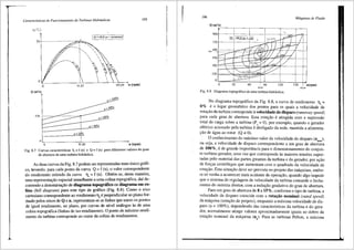 Caracteristicas de Funcionamento de Turbinas Hidrllulicas 195
Q (m3
/s)
Fig. 8.7
'
'
a"' 20°/o
Curvas caracteristicas h = f (n) e Q = f (n) para diferentes valores do grau
de abertura de uma turbi~a hidr<lulica.
As duas curvas da Fig. 8.7 podem ser representadas num Unico grifi-
co, levando, para cada ponto da curva Q = f (n), o valor correspondente
do rendimento retirado da curva 111
= f (n). Obt6m-se, desta maneira,
uma representar;ao espacial semelhante a uma colina topogcifica, daf de-
correndo a denominar;ao de diagrama topogcifico ou diagrama em co-
lina (hill diagram) para este tipo de gnffico (Fig. 8.8). Como o eixo
cartesiano correspondente ao rendimento T}1
eperpendicular ao piano for-
mado pelos eixos de Q e n, representarn-se as linhas que unem os pontos
de igual rendimento, no plano, por curvas de nfvel anfilogas 3.s de uma
colina topografica (linhas de iso-rendimento). 0 ponto de miximo rendi-
mento da turbina corresponde ao cume da colina de rendimentos.
r
196 Mllquinas de Fluido
::
0
o
0
~-=--~--~----j--,~~~~~~~ri-~--:---~-----~=~t=·=-==··~=-~1t==-r1=
L :,
0 30 60 90 120 150 1 n(rpm)
81,82 163,M
Fig. 8.8 Diagrama topognifico de uma turbina hidr<lulica.
No diagrama topogrifico da Fig. 8.8, a curva de rendimento Tj
1
=
Oo/o e 0 lugar geom6trico dos pontos para OS quais a velocidade de
rotai;ao da turbina corresponde a velocidade de disparo (runaway speed)
para cada grau de abertura. Esta rotar;ao e atingida com a supressao
total da carga sabre a turbina (Pc= 0), por exemplo, quando o gerador
el6trico acionado pela turbina edesligado da rede, mantida a alimenta-
i;ao de igua ao rotor (Q *0).
0 conhecimento do miximo valor da velocidade de disparo (nmax),
ou seja, a velocidade de disparo correspondente a um grau de abertura
de 100%' ede grande importJ.ncia para 0 dimensionamento do conjun-
to turbina-gerador, uma vez que corresponde as maiores tensOes supor-
tadas pelo material <las partes girantes da turbina e do gerador, por ar;ao
de fori;as centrffugas que aurnentam com o quadrado da velocidade de
rotar;ao. Esta situa9ao deve ser prevista no projeto das m<iquinas, ernbo-
ra s6 venha a acontecer num acidente de opera9ao, quando algo impede
que o sistema de regulagem de velocidade da turbina comande o fecha-
mento do sistema diretor, com a redu9ao gradativa do grau de abertura.
Para um grau de abertura de 8 a 15%, conforme o tipo de turbina, a
velocidade de disparo coincide com a rota~ii.o nominal (rated speed)
da maquina (rota9ao de projeto), enquanto a maxima velocidade de dis-
paro (a= lOOo/o), dependendo das caracterfsticas da turbina e do gera-
dor, normalmente atinge valores aproximadamente iguais ao dobro da
rotar;a:o nominal da m8.quina (nn). Para as turbinas Pelton, a maxima
 
