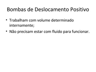 Bombas de Deslocamento Positivo
• Trabalham com volume determinado
internamente;
• Não precisam estar com fluido para funcionar.
 