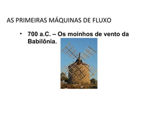 AS PRIMEIRAS MÁQUINAS DE FLUXO
• 700 a.C. – Os moinhos de vento da
Babilônia.
 