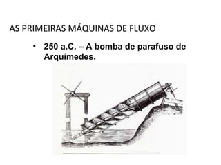 AS PRIMEIRAS MÁQUINAS DE FLUXO
• 250 a.C. – A bomba de parafuso de
Arquimedes.
 