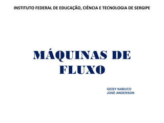 MÁQUINAS DE
FLUXO
GEISY NABUCO
JOSÉ ANDERSON
INSTITUTO FEDERAL DE EDUCAÇÃO, CIÊNCIA E TECNOLOGIA DE SERGIPE
 