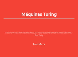 Máquinas Turing
Wecanonlyseeashortdistanceahead,butwecanseeplentytherethatneedstobedone.—
AlanTuring
Ivan Meza
 