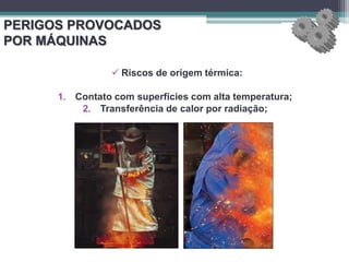 PERIGOS PROVOCADOS
POR MÁQUINAS
 Riscos de origem térmica:
1. Contato com superfícies com alta temperatura;
2. Transferência de calor por radiação;
 