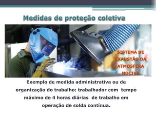 Exemplo de medida administrativa ou de
organização do trabalho: trabalhador com tempo
máximo de 4 horas diárias de trabalho em
operação de solda contínua.
 