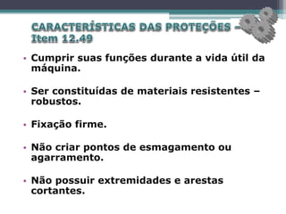 • Cumprir suas funções durante a vida útil da
máquina.
• Ser constituídas de materiais resistentes –
robustos.
• Fixação firme.
• Não criar pontos de esmagamento ou
agarramento.
• Não possuir extremidades e arestas
cortantes.
 