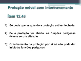 1) Só pode operar quando a proteção estiver fechada
2) Se a proteção for aberta, as funções perigosas
devem ser paralisadas
3) O fechamento da proteção por si só não pode dar
início às funções perigosas
 